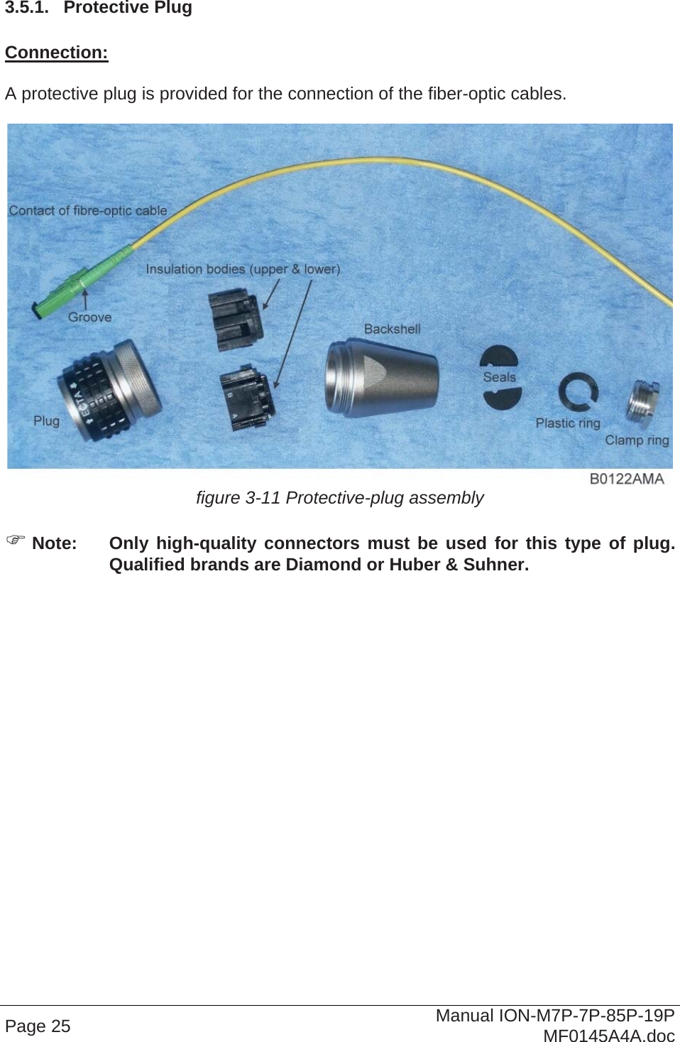  3.5.1.  Protective Plug  Connection:  A protective plug is provided for the connection of the fiber-optic cables.   figure 3-11 Protective-plug assembly   Note:  Only high-quality connectors must be used for this type of plug. Qualified brands are Diamond or Huber &amp; Suhner.  Page 25  Manual ION-M7P-7P-85P-19P MF0145A4A.doc 