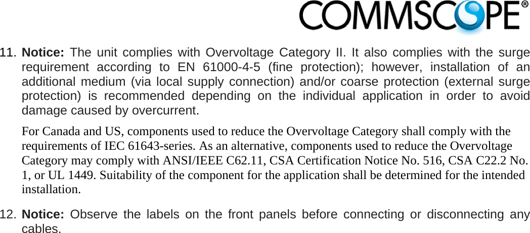                            11. Notice: The unit complies with Overvoltage Category II. It also complies with the surge requirement according to EN 61000-4-5 (fine protection); however, installation of an additional medium (via local supply connection) and/or coarse protection (external surge protection) is recommended depending on the individual application in order to avoid damage caused by overcurrent. For Canada and US, components used to reduce the Overvoltage Category shall comply with the requirements of IEC 61643-series. As an alternative, components used to reduce the Overvoltage Category may comply with ANSI/IEEE C62.11, CSA Certification Notice No. 516, CSA C22.2 No. 1, or UL 1449. Suitability of the component for the application shall be determined for the intended installation. 12. Notice: Observe the labels on the front panels before connecting or disconnecting any cables.  