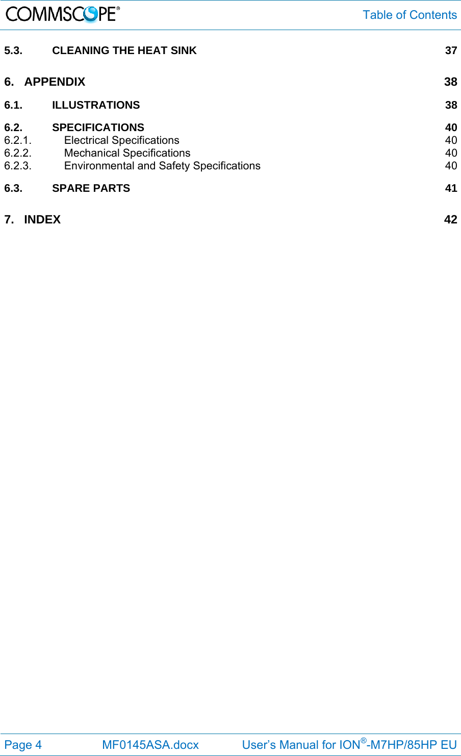  Table of Contents Page 4  MF0145ASA.docx             User’s Manual for ION®-M7HP/85HP EU 5.3.CLEANING THE HEAT SINK  376.APPENDIX 386.1.ILLUSTRATIONS 386.2.SPECIFICATIONS 406.2.1.Electrical Specifications  406.2.2.Mechanical Specifications  406.2.3.Environmental and Safety Specifications  406.3.SPARE PARTS  417.INDEX 42    