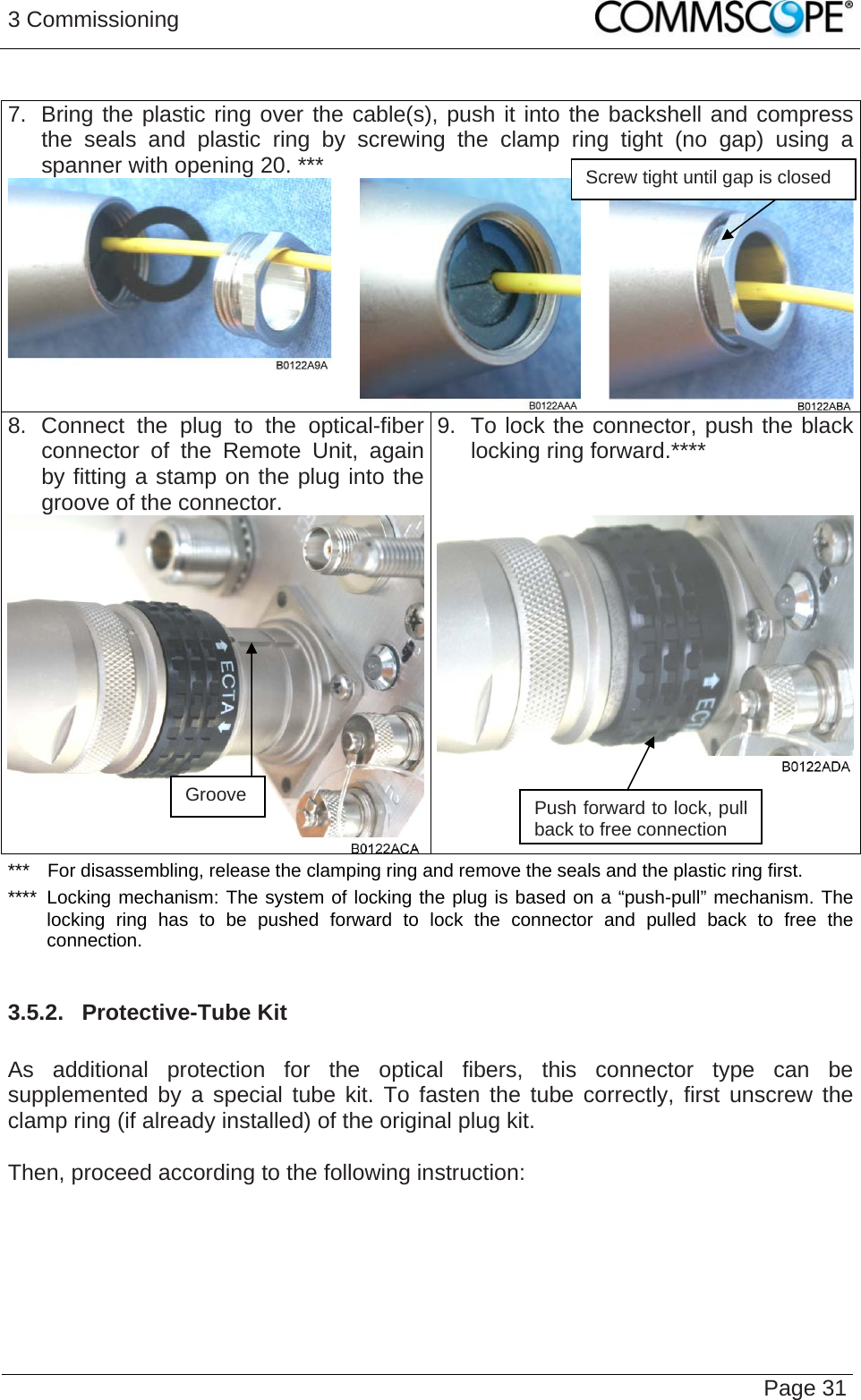 3 Commissioning   Page 31 7.  Bring the plastic ring over the cable(s), push it into the backshell and compress the seals and plastic ring by screwing the clamp ring tight (no gap) using a spanner with opening 20. ***   8. Connect the plug to the optical-fiberconnector of the Remote Unit, again by fitting a stamp on the plug into the groove of the connector.  9.  To lock the connector, push the black locking ring forward.****  Screw tight until gap is closed  ***  For disassembling, release the clamping ring and remove the seals and the plastic ring first. ****  Locking mechanism: The system of locking the plug is based on a “push-pull” mechanism. The locking ring has to be pushed forward to lock the connector and pulled back to free the connection.  3.5.2.  Protective-Tube Kit  As additional protection for the optical fibers, this connector type can be supplemented by a special tube kit. To fasten the tube correctly, first unscrew the clamp ring (if already installed) of the original plug kit.   Then, proceed according to the following instruction:  Groove  Push forward to lock, pull back to free connection 