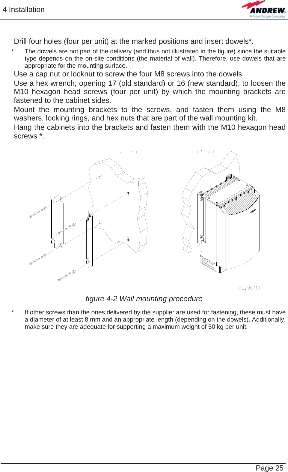 4 Installation   Page 25    Drill four holes (four per unit) at the marked positions and insert dowels*.   *  The dowels are not part of the delivery (and thus not illustrated in the figure) since the suitable   type depends on the on-site conditions (the material of wall). Therefore, use dowels that are   appropriate for the mounting surface.    Use a cap nut or locknut to screw the four M8 screws into the dowels.    Use a hex wrench, opening 17 (old standard) or 16 (new standard), to loosen the M10 hexagon head screws (four per unit) by which the mounting brackets are fastened to the cabinet sides.    Mount the mounting brackets to the screws, and fasten them using the M8 washers, locking rings, and hex nuts that are part of the wall mounting kit.    Hang the cabinets into the brackets and fasten them with the M10 hexagon head screws *.    figure 4-2 Wall mounting procedure   *  If other screws than the ones delivered by the supplier are used for fastening, these must have   a diameter of at least 8 mm and an appropriate length (depending on the dowels). Additionally,   make sure they are adequate for supporting a maximum weight of 50 kg per unit.    