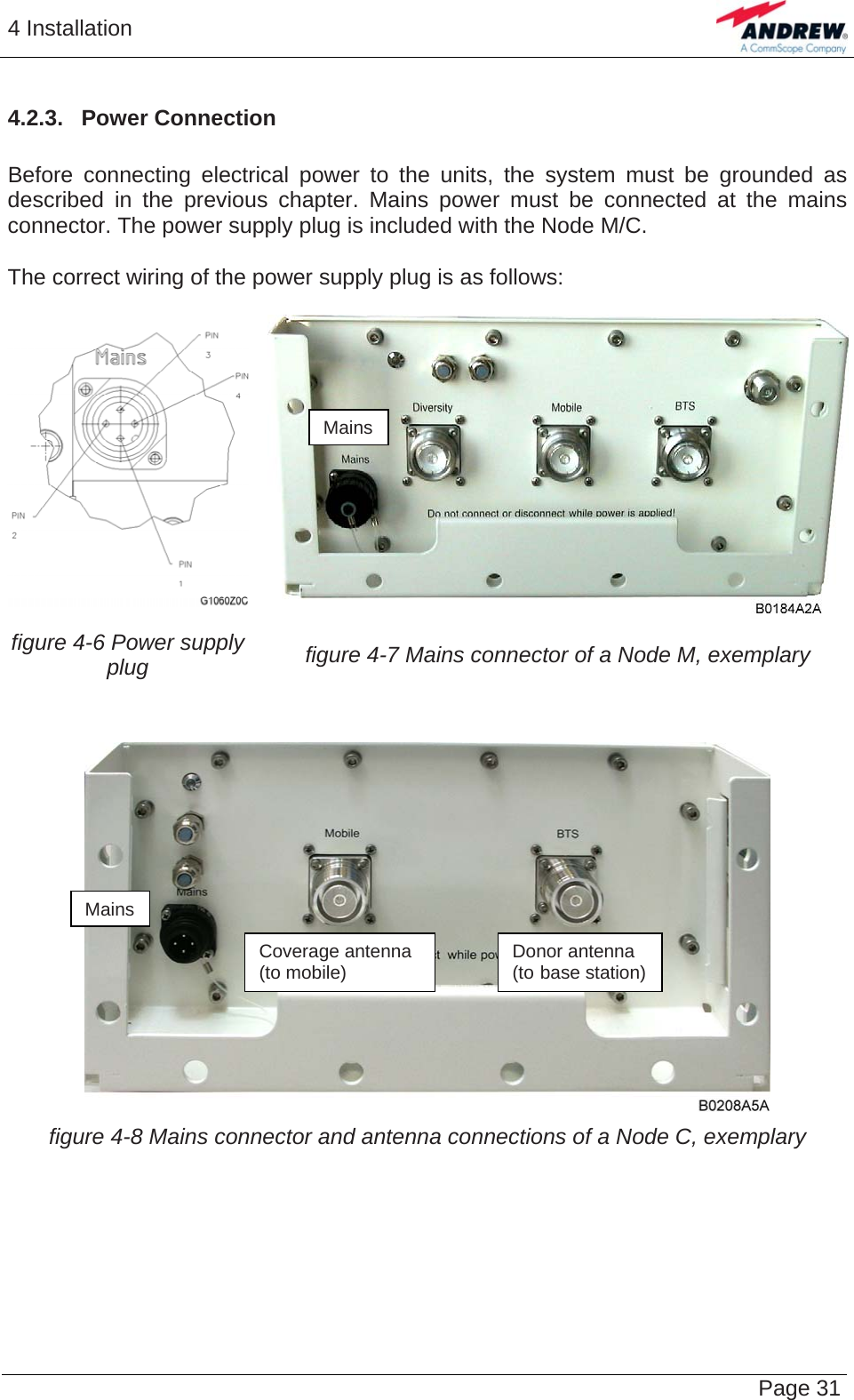 4 Installation   Page 314.2.3.  Power Connection   Before connecting electrical power to the units, the system must be grounded as described in the previous chapter. Mains power must be connected at the mains connector. The power supply plug is included with the Node M/C.  The correct wiring of the power supply plug is as follows:   figure 4-6 Power supply plug  figure 4-7 Mains connector of a Node M, exemplary Mains   Mains Coverage antenna  Donor antenna (to mobile)  (to base station) figure 4-8 Mains connector and antenna connections of a Node C, exemplary   