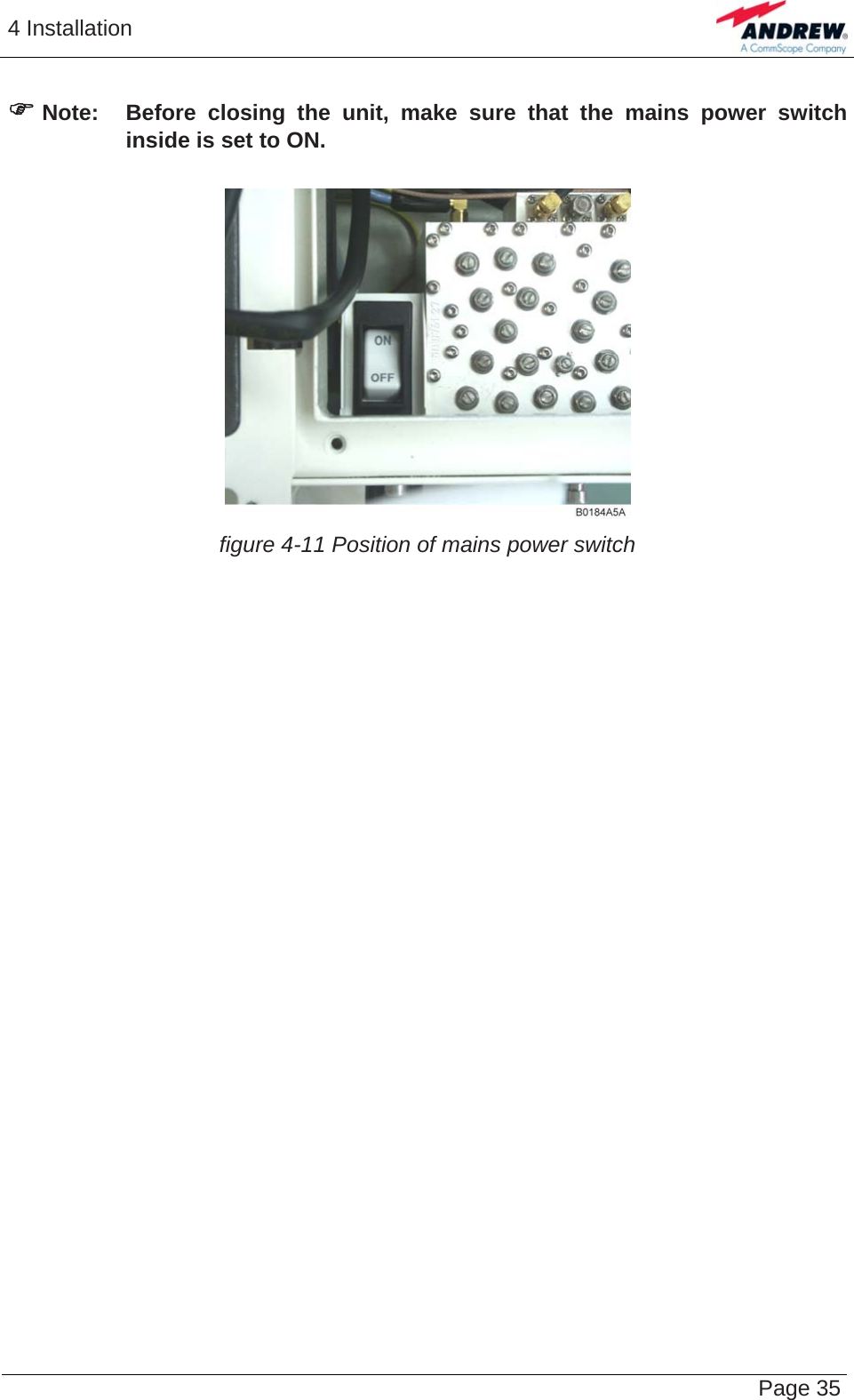 4 Installation   Page 35) Note:  Before closing the unit, make sure that the mains power switch inside is set to ON.    figure 4-11 Position of mains power switch    