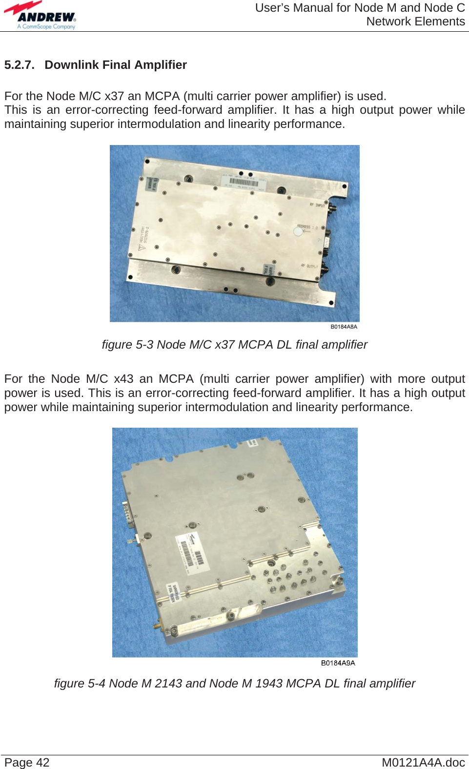  User’s Manual for Node M and Node CNetwork Elements Page 42  M0121A4A.doc5.2.7.  Downlink Final Amplifier  For the Node M/C x37 an MCPA (multi carrier power amplifier) is used. This is an error-correcting feed-forward amplifier. It has a high output power while maintaining superior intermodulation and linearity performance.   figure 5-3 Node M/C x37 MCPA DL final amplifier  For the Node M/C x43 an MCPA (multi carrier power amplifier) with more output power is used. This is an error-correcting feed-forward amplifier. It has a high output power while maintaining superior intermodulation and linearity performance.   figure 5-4 Node M 2143 and Node M 1943 MCPA DL final amplifier  