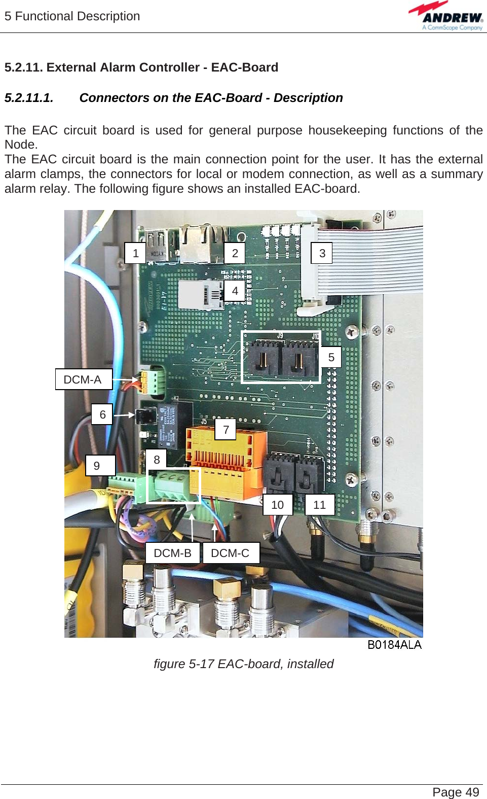 5 Functional Description   Page 495.2.11. External Alarm Controller - EAC-Board 5.2.11.1.  Connectors on the EAC-Board - Description  The EAC circuit board is used for general purpose housekeeping functions of the Node. The EAC circuit board is the main connection point for the user. It has the external alarm clamps, the connectors for local or modem connection, as well as a summary alarm relay. The following figure shows an installed EAC-board.   1  2 34 figure 5-17 EAC-board, installed 56 78 9 10DCM-A 11DCM-B DCM-C