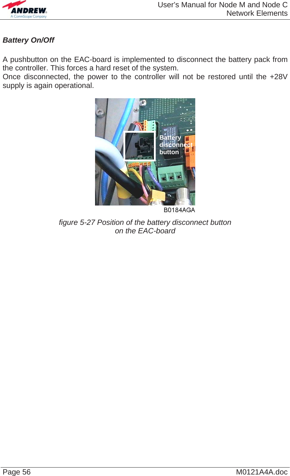  User’s Manual for Node M and Node CNetwork Elements Page 56  M0121A4A.docBattery On/Off  A pushbutton on the EAC-board is implemented to disconnect the battery pack from the controller. This forces a hard reset of the system. Once disconnected, the power to the controller will not be restored until the +28V supply is again operational.   Battery disconnect button  figure 5-27 Position of the battery disconnect button on the EAC-board   