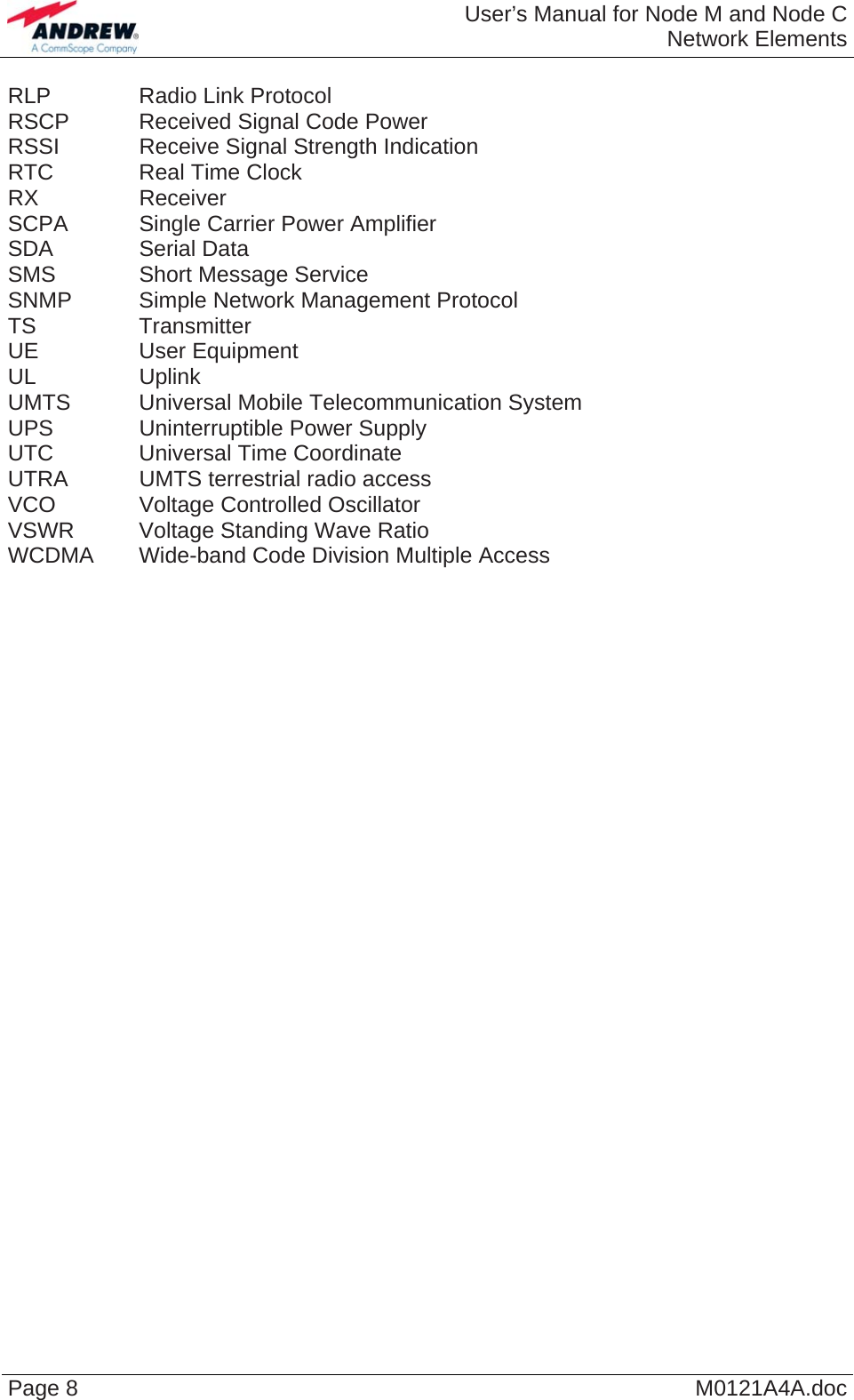  User’s Manual for Node M and Node CNetwork Elements Page 8  M0121A4A.doc RLP Radio Link Protocol RSCP  Received Signal Code Power RSSI  Receive Signal Strength Indication RTC Real Time Clock RX Receiver SCPA  Single Carrier Power Amplifier SDA Serial Data SMS  Short Message Service SNMP  Simple Network Management Protocol TS Transmitter UE User Equipment UL Uplink UMTS Universal Mobile Telecommunication System UPS  Uninterruptible Power Supply UTC  Universal Time Coordinate UTRA  UMTS terrestrial radio access VCO  Voltage Controlled Oscillator VSWR  Voltage Standing Wave Ratio WCDMA  Wide-band Code Division Multiple Access       