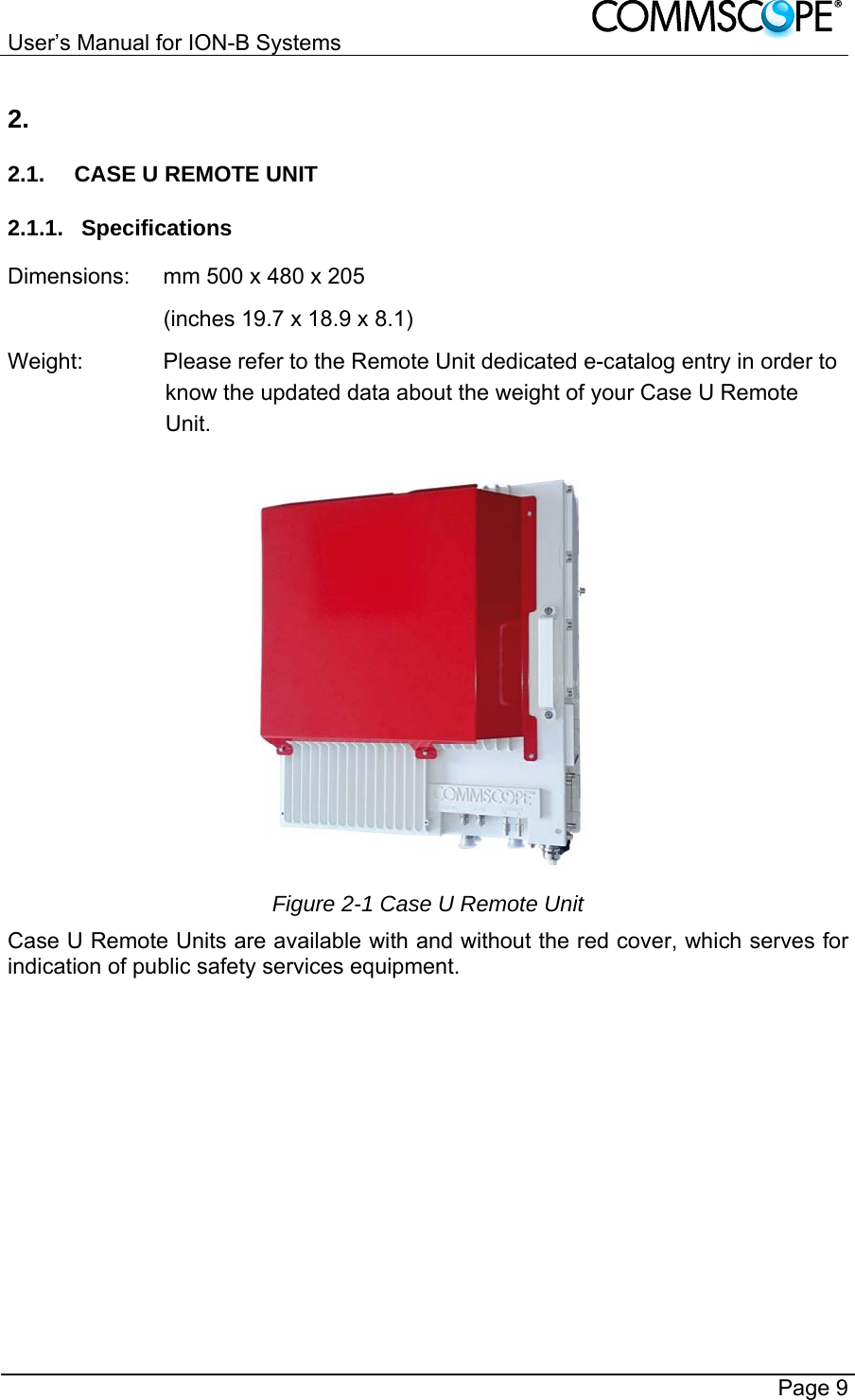 User’s Manual for ION-B Systems       Page 9 2.  2.1.  CASE U REMOTE UNIT 2.1.1. Specifications Dimensions:  mm 500 x 480 x 205    (inches 19.7 x 18.9 x 8.1) Weight:  Please refer to the Remote Unit dedicated e-catalog entry in order to know the updated data about the weight of your Case U Remote Unit.   Figure 2-1 Case U Remote Unit Case U Remote Units are available with and without the red cover, which serves for indication of public safety services equipment. 