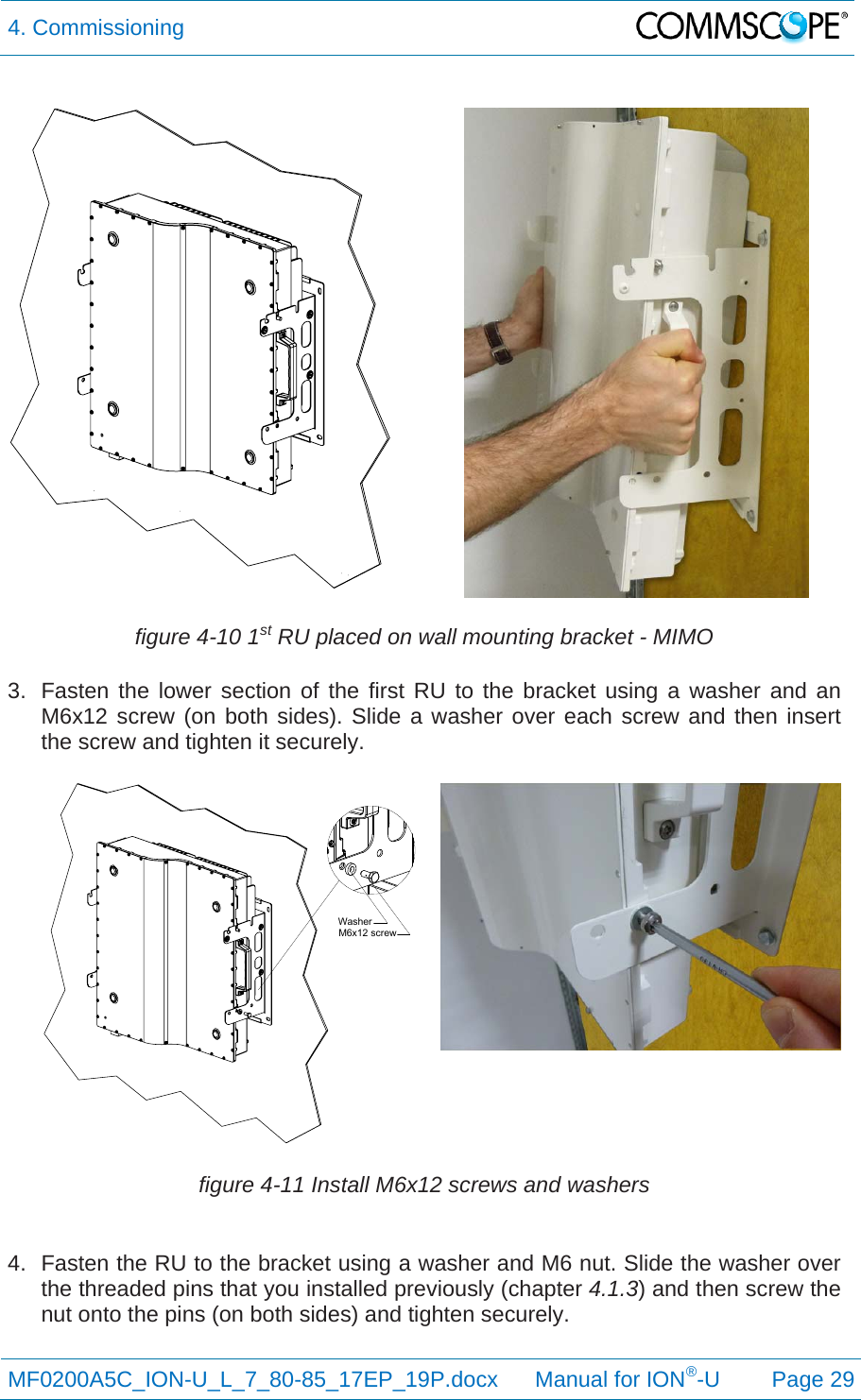 4. Commissioning  MF0200A5C_ION-U_L_7_80-85_17EP_19P.docx      Manual for ION®-U Page 29  figure 4-10 1st RU placed on wall mounting bracket - MIMO 3.  Fasten the lower section of the first RU to the bracket using a washer and an M6x12 screw (on both sides). Slide a washer over each screw and then insert the screw and tighten it securely.  figure 4-11 Install M6x12 screws and washers  4.  Fasten the RU to the bracket using a washer and M6 nut. Slide the washer over the threaded pins that you installed previously (chapter 4.1.3) and then screw the nut onto the pins (on both sides) and tighten securely. M6x12 screwWasher