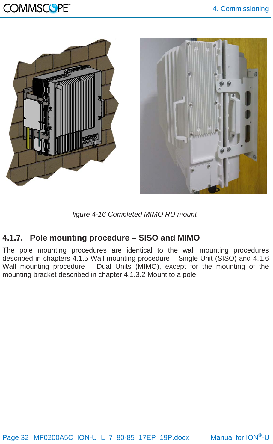  4. Commissioning Page 32  MF0200A5C_ION-U_L_7_80-85_17EP_19P.docx           Manual for ION®-U    figure 4-16 Completed MIMO RU mount 4.1.7.  Pole mounting procedure – SISO and MIMO The pole mounting procedures are identical to the wall mounting procedures described in chapters 4.1.5 Wall mounting procedure – Single Unit (SISO) and 4.1.6 Wall mounting procedure – Dual Units (MIMO), except for the mounting of the mounting bracket described in chapter 4.1.3.2 Mount to a pole. 