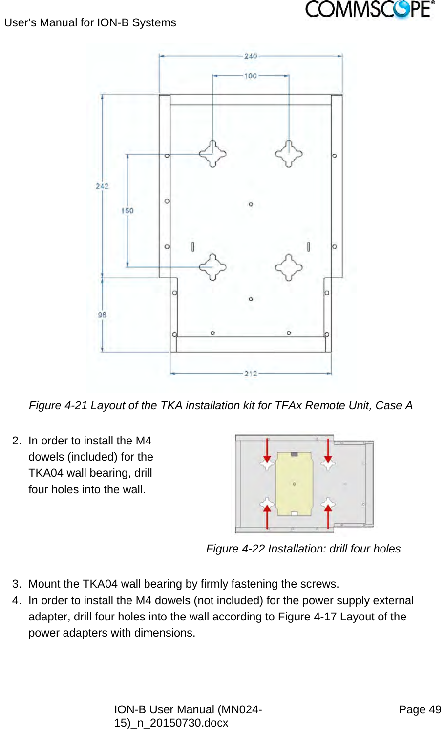User’s Manual for ION-B Systems    ION-B User Manual (MN024-15)_n_20150730.docx  Page 49  Figure 4-21 Layout of the TKA installation kit for TFAx Remote Unit, Case A  2.  In order to install the M4 dowels (included) for the TKA04 wall bearing, drill four holes into the wall.    Figure 4-22 Installation: drill four holes   3.  Mount the TKA04 wall bearing by firmly fastening the screws. 4.  In order to install the M4 dowels (not included) for the power supply external adapter, drill four holes into the wall according to Figure 4-17 Layout of the power adapters with dimensions.    