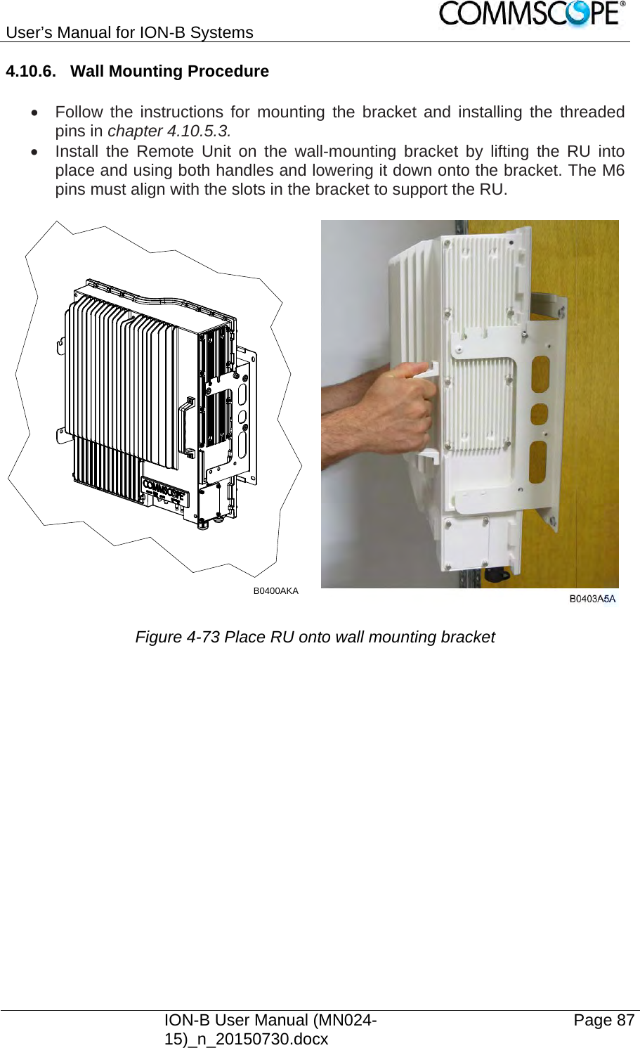 User’s Manual for ION-B Systems    ION-B User Manual (MN024-15)_n_20150730.docx  Page 87 4.10.6.  Wall Mounting Procedure    Follow the instructions for mounting the bracket and installing the threaded pins in chapter 4.10.5.3.   Install the Remote Unit on the wall-mounting bracket by lifting the RU into place and using both handles and lowering it down onto the bracket. The M6 pins must align with the slots in the bracket to support the RU. Figure 4-73 Place RU onto wall mounting bracket   B0400AKA