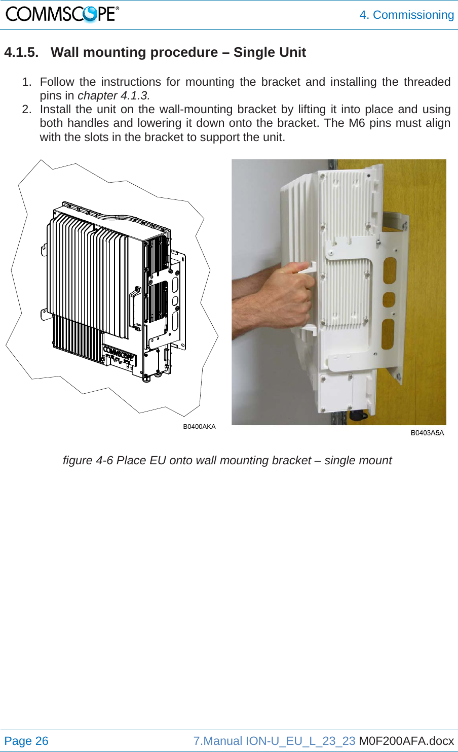  4. Commissioning Page 26  7.Manual ION-U_EU_L_23_23 M0F200AFA.docx  4.1.5.  Wall mounting procedure – Single Unit  1.  Follow the instructions for mounting the bracket and installing the threaded pins in chapter 4.1.3. 2.  Install the unit on the wall-mounting bracket by lifting it into place and using both handles and lowering it down onto the bracket. The M6 pins must align with the slots in the bracket to support the unit. figure 4-6 Place EU onto wall mounting bracket – single mount   B0400AKA