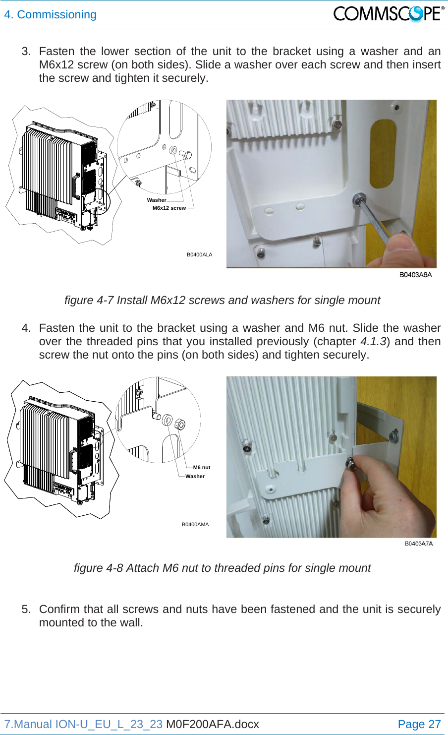 4. Commissioning  7.Manual ION-U_EU_L_23_23 M0F200AFA.docx Page 27 3.  Fasten the lower section of the unit to the bracket using a washer and an M6x12 screw (on both sides). Slide a washer over each screw and then insert the screw and tighten it securely. figure 4-7 Install M6x12 screws and washers for single mount 4.  Fasten the unit to the bracket using a washer and M6 nut. Slide the washer over the threaded pins that you installed previously (chapter 4.1.3) and then screw the nut onto the pins (on both sides) and tighten securely.  figure 4-8 Attach M6 nut to threaded pins for single mount  5.  Confirm that all screws and nuts have been fastened and the unit is securely mounted to the wall. B0400ALAM6x12 screwWasherB0400AMAM6 nutWasher