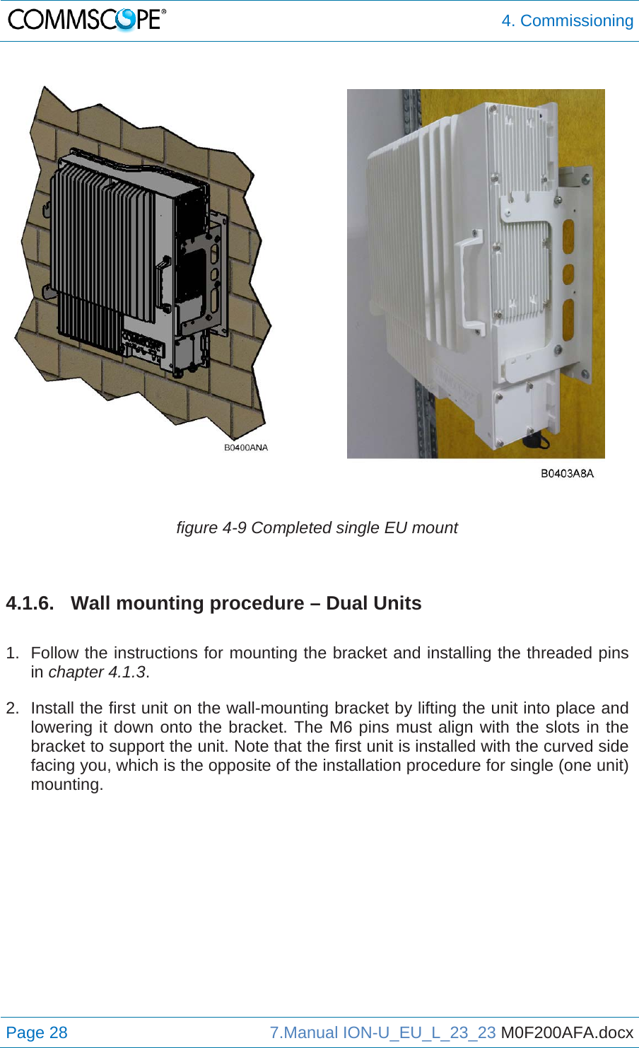  4. Commissioning Page 28  7.Manual ION-U_EU_L_23_23 M0F200AFA.docx    figure 4-9 Completed single EU mount  4.1.6.  Wall mounting procedure – Dual Units  1.  Follow the instructions for mounting the bracket and installing the threaded pins in chapter 4.1.3. 2.  Install the first unit on the wall-mounting bracket by lifting the unit into place and lowering it down onto the bracket. The M6 pins must align with the slots in the bracket to support the unit. Note that the first unit is installed with the curved side facing you, which is the opposite of the installation procedure for single (one unit) mounting. 