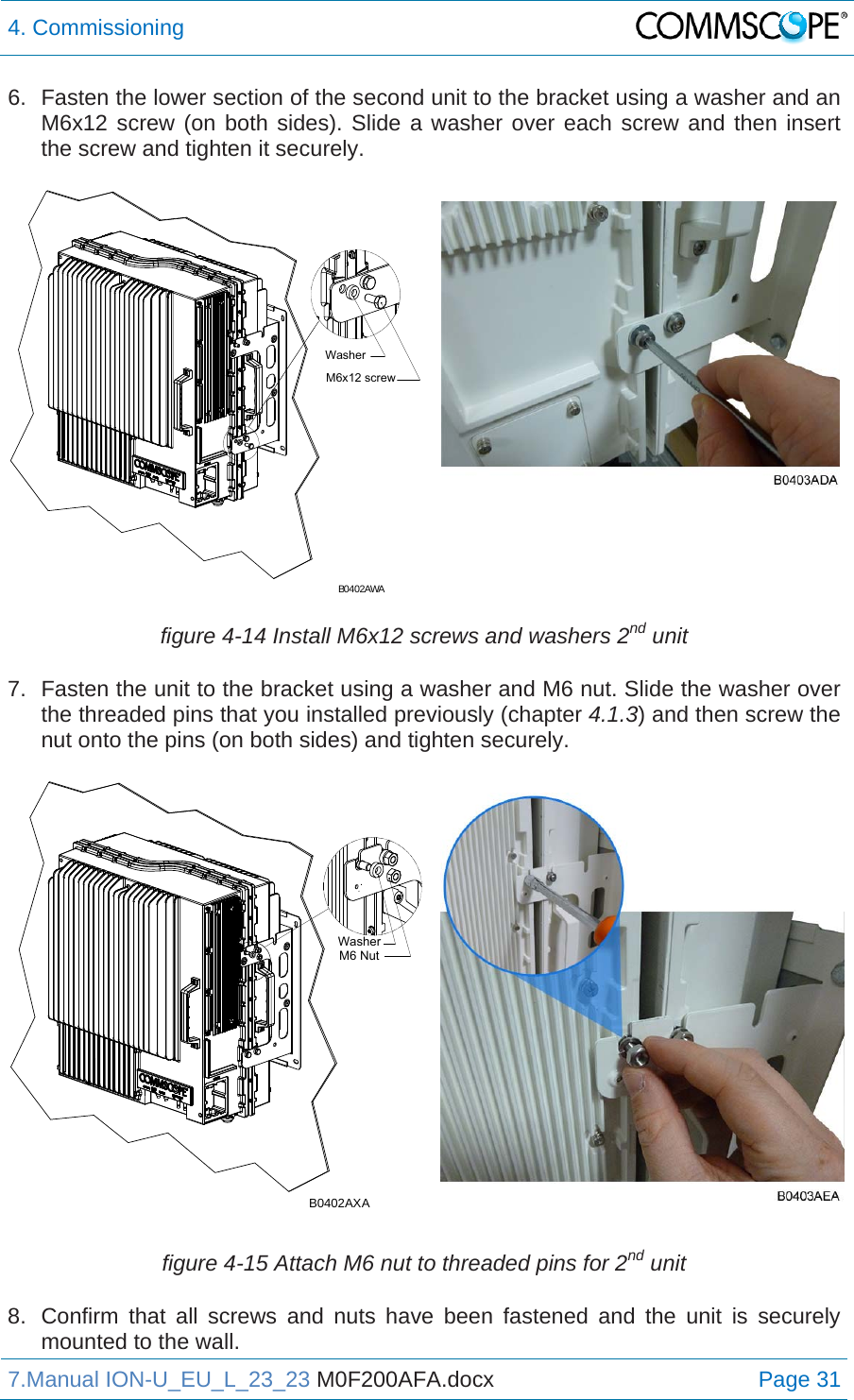 4. Commissioning  7.Manual ION-U_EU_L_23_23 M0F200AFA.docx Page 31 6.  Fasten the lower section of the second unit to the bracket using a washer and an M6x12 screw (on both sides). Slide a washer over each screw and then insert the screw and tighten it securely.  figure 4-14 Install M6x12 screws and washers 2nd unit 7.  Fasten the unit to the bracket using a washer and M6 nut. Slide the washer over the threaded pins that you installed previously (chapter 4.1.3) and then screw the nut onto the pins (on both sides) and tighten securely. figure 4-15 Attach M6 nut to threaded pins for 2nd unit 8.  Confirm that all screws and nuts have been fastened and the unit is securely mounted to the wall. M6x12 screwWasherB0402AWAWasherM6 NutB0402AXA