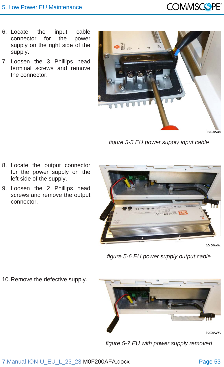 5. Low Power EU Maintenance  7.Manual ION-U_EU_L_23_23 M0F200AFA.docx Page 53 6. Locate the input cable connector for the power supply on the right side of the supply. 7. Loosen the 3 Phillips head terminal screws and remove the connector.  figure 5-5 EU power supply input cable 8. Locate the output connector for the power supply on the left side of the supply. 9. Loosen the 2 Phillips head screws and remove the output connector.  figure 5-6 EU power supply output cable 10. Remove the defective supply.  figure 5-7 EU with power supply removed 
