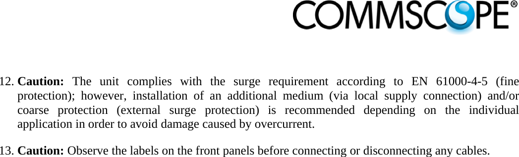                             12. Caution: The unit complies with the surge requirement according to EN 61000-4-5 (fine protection); however, installation of an additional medium (via local supply connection) and/or coarse protection (external surge protection) is recommended depending on the individual application in order to avoid damage caused by overcurrent. 13. Caution: Observe the labels on the front panels before connecting or disconnecting any cables. 
