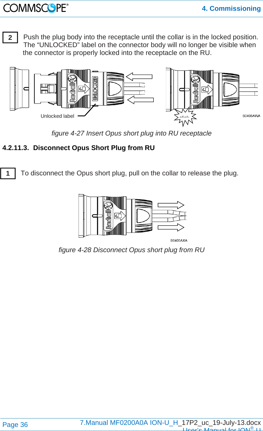  4. Commissioning Page 36  7.Manual MF0200A0A ION-U_H_17P2_uc_19-July-13.docx  User’s Manual for ION®U  Push the plug body into the receptacle until the collar is in the locked position. The “UNLOCKED” label on the connector body will no longer be visible when the connector is properly locked into the receptacle on the RU.   figure 4-27 Insert Opus short plug into RU receptacle 4.2.11.3.  Disconnect Opus Short Plug from RU   To disconnect the Opus short plug, pull on the collar to release the plug.   figure 4-28 Disconnect Opus short plug from RU          2 clickUnlocked label 1 