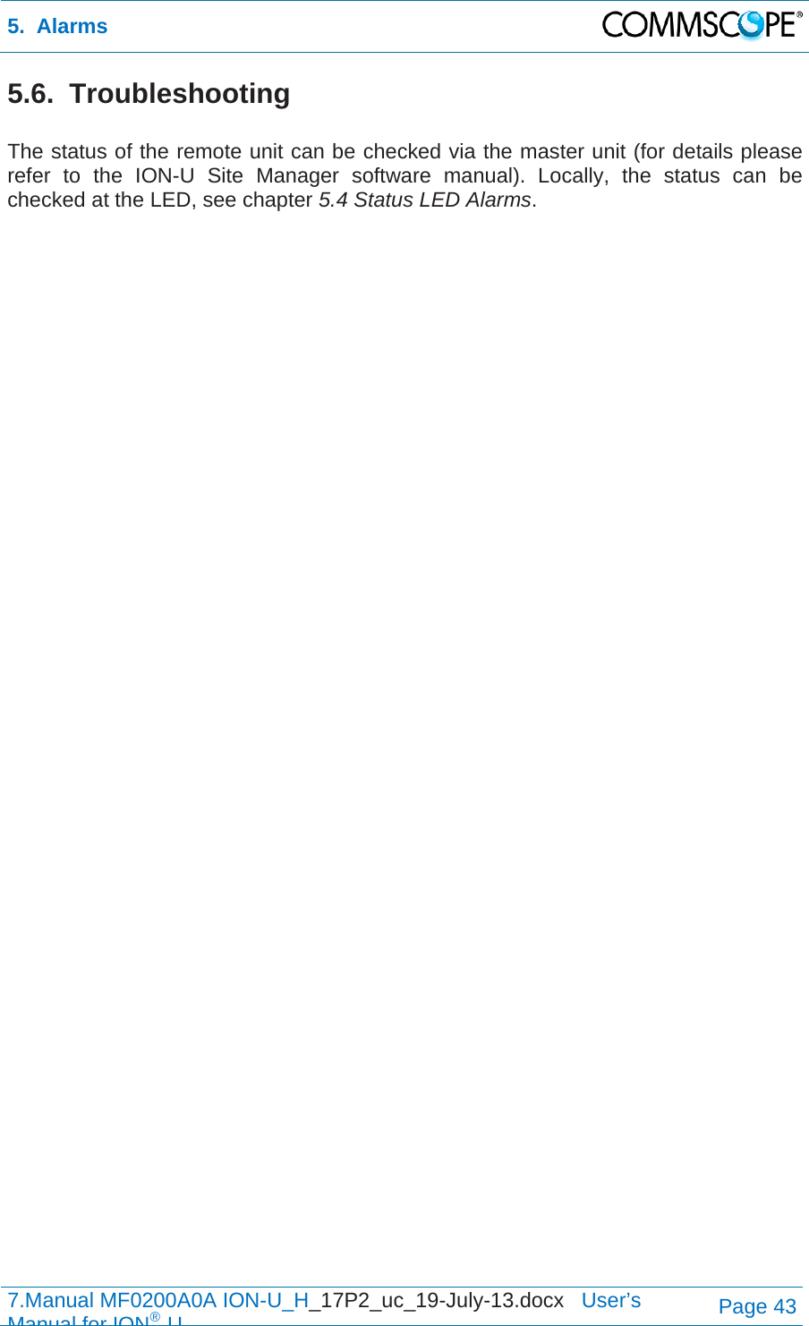5.  Alarms  7.Manual MF0200A0A ION-U_H_17P2_uc_19-July-13.docx   User’s Manual for ION®UPage 43 5.6. Troubleshooting  The status of the remote unit can be checked via the master unit (for details please refer to the ION-U Site Manager software manual). Locally, the status can be checked at the LED, see chapter 5.4 Status LED Alarms.   