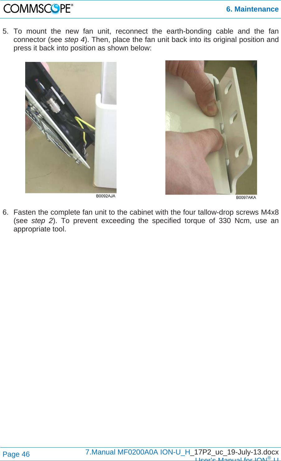  6. Maintenance Page 46  7.Manual MF0200A0A ION-U_H_17P2_uc_19-July-13.docx  User’s Manual for ION®U 5. To mount the new fan unit, reconnect the earth-bonding cable and the fan connector (see step 4). Then, place the fan unit back into its original position and press it back into position as shown below:     6.  Fasten the complete fan unit to the cabinet with the four tallow-drop screws M4x8 (see  step 2). To prevent exceeding the specified torque of 330 Ncm, use an appropriate tool.  