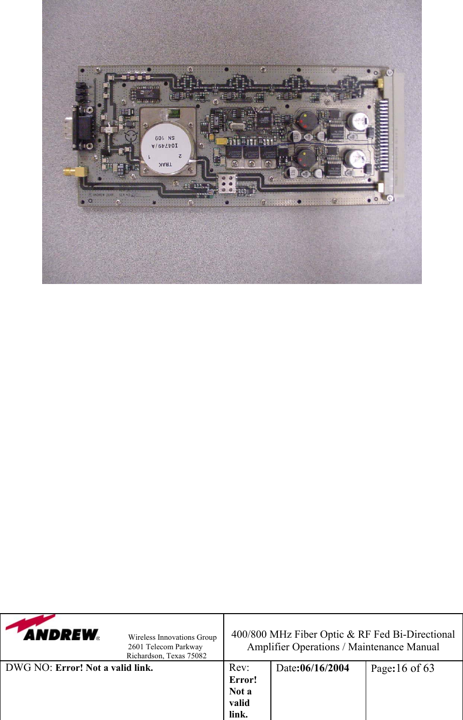                Wireless Innovations Group                                                                   2601 Telecom Parkway                                                         Richardson, Texas 75082  400/800 MHz Fiber Optic &amp; RF Fed Bi-Directional Amplifier Operations / Maintenance Manual DWG NO: Error! Not a valid link. Rev: Error! Not a valid link. Date:06/16/2004  Page:16 of 63                                    