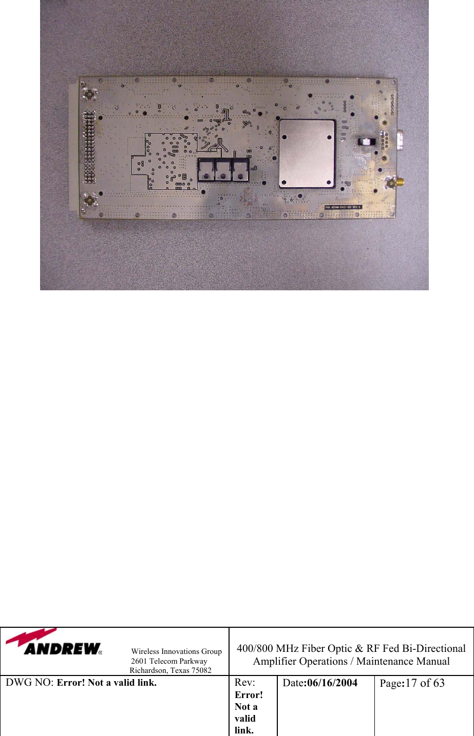                Wireless Innovations Group                                                                   2601 Telecom Parkway                                                         Richardson, Texas 75082  400/800 MHz Fiber Optic &amp; RF Fed Bi-Directional Amplifier Operations / Maintenance Manual DWG NO: Error! Not a valid link. Rev: Error! Not a valid link. Date:06/16/2004  Page:17 of 63                             