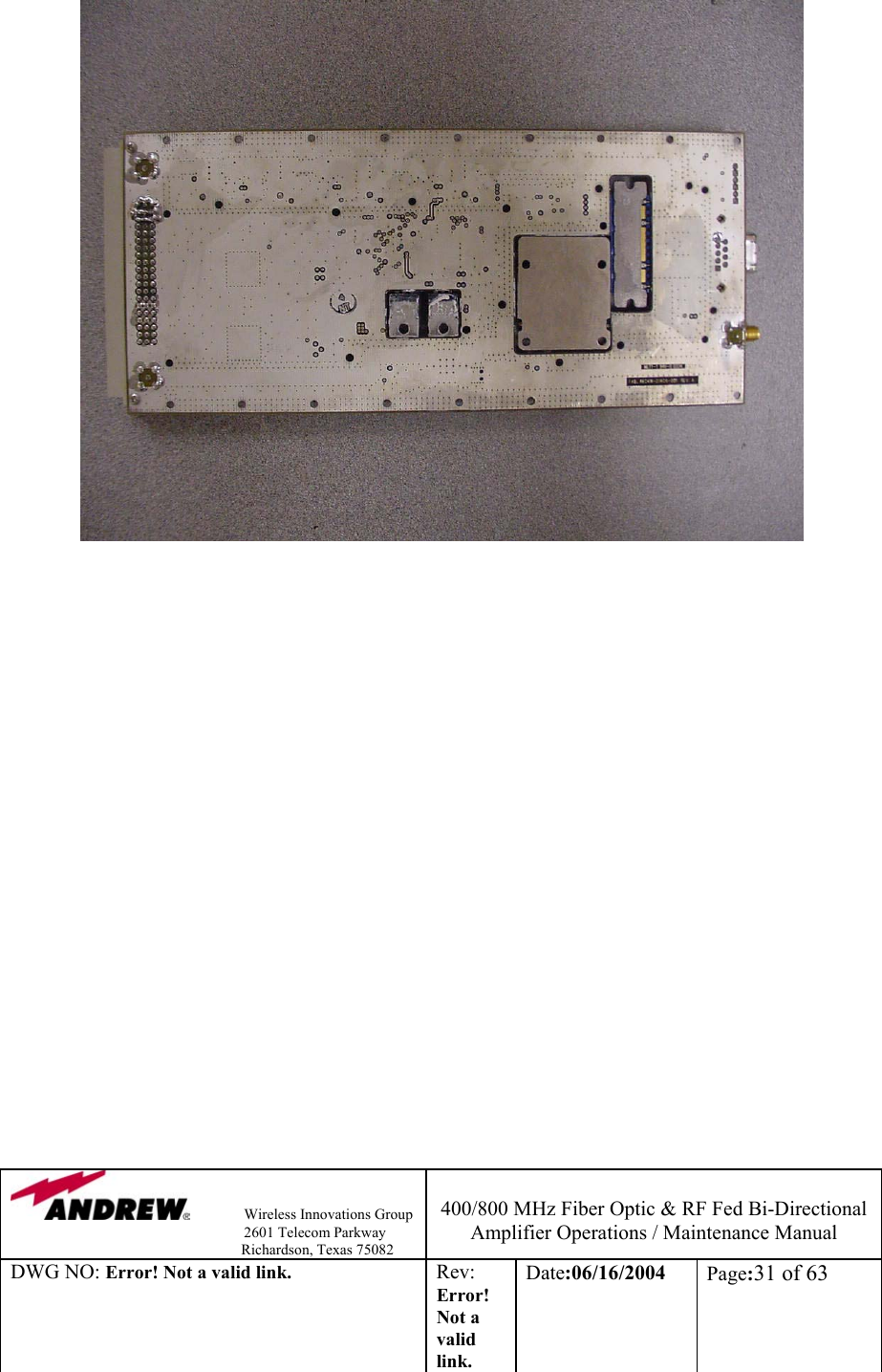                Wireless Innovations Group                                                                   2601 Telecom Parkway                                                         Richardson, Texas 75082  400/800 MHz Fiber Optic &amp; RF Fed Bi-Directional Amplifier Operations / Maintenance Manual DWG NO: Error! Not a valid link. Rev: Error! Not a valid link. Date:06/16/2004  Page:31 of 63                                          