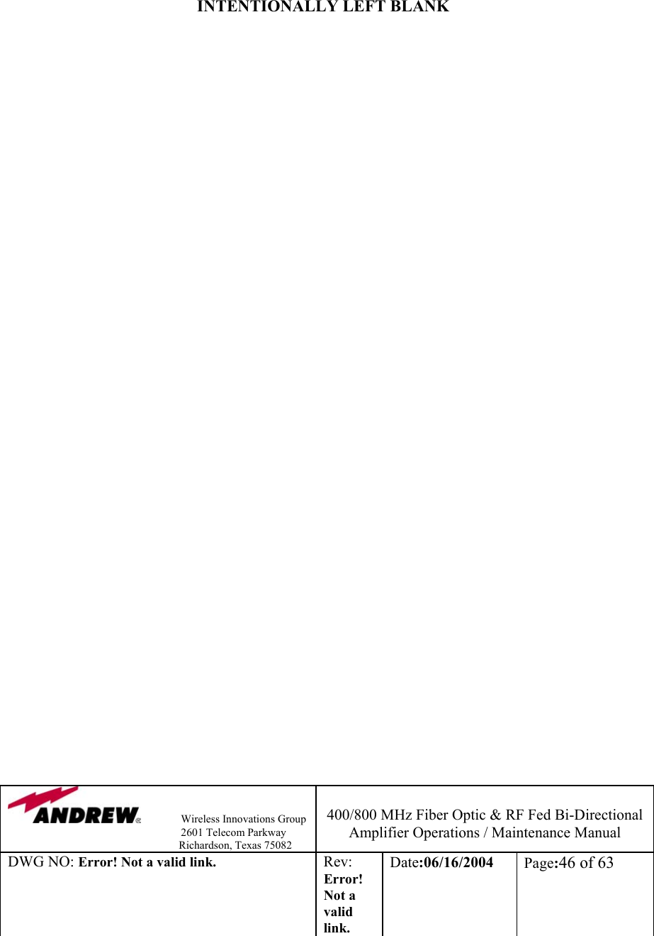                Wireless Innovations Group                                                                   2601 Telecom Parkway                                                         Richardson, Texas 75082  400/800 MHz Fiber Optic &amp; RF Fed Bi-Directional Amplifier Operations / Maintenance Manual DWG NO: Error! Not a valid link. Rev: Error! Not a valid link. Date:06/16/2004  Page:46 of 63      INTENTIONALLY LEFT BLANK                                        