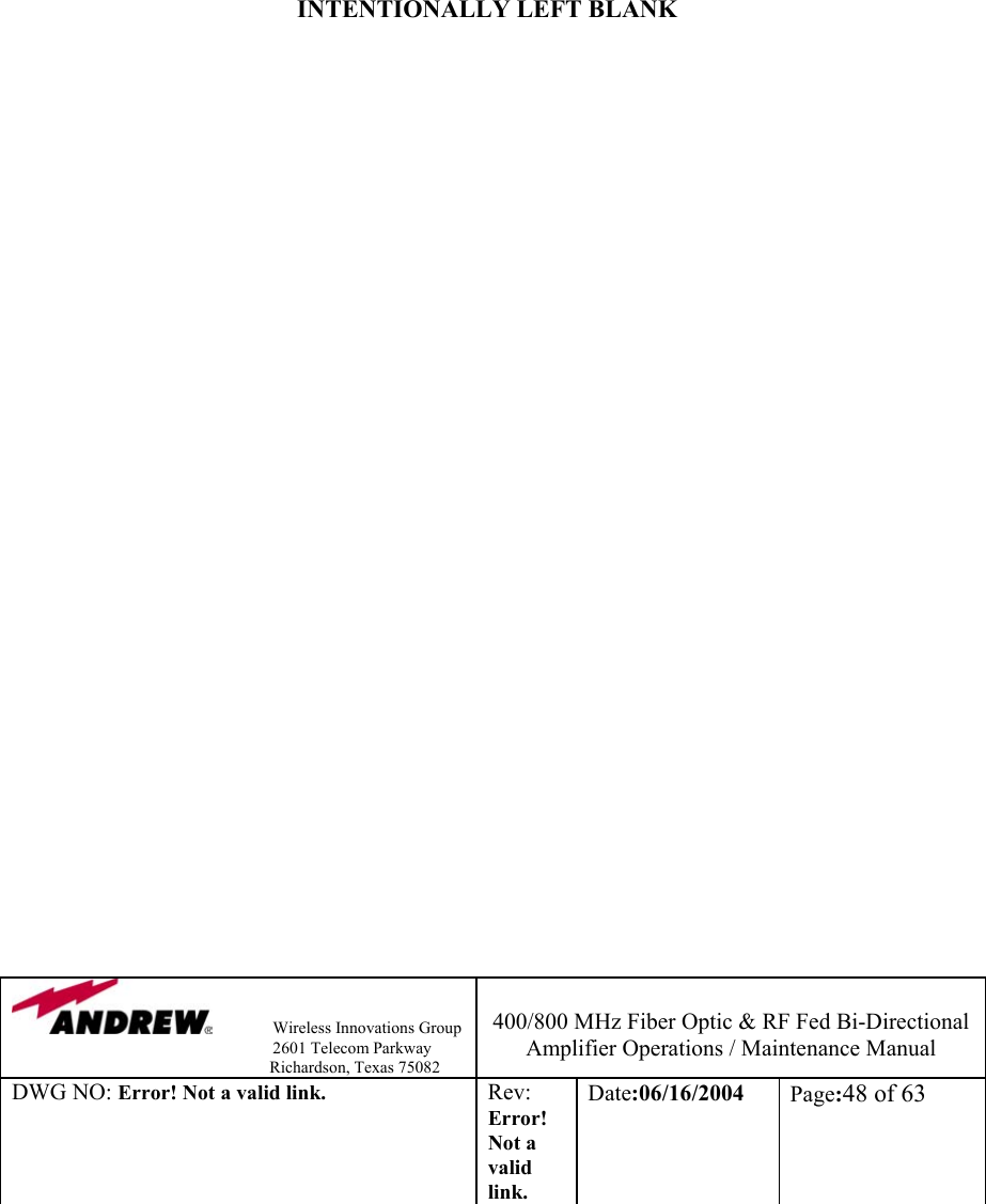                Wireless Innovations Group                                                                   2601 Telecom Parkway                                                         Richardson, Texas 75082  400/800 MHz Fiber Optic &amp; RF Fed Bi-Directional Amplifier Operations / Maintenance Manual DWG NO: Error! Not a valid link. Rev: Error! Not a valid link. Date:06/16/2004  Page:48 of 63             INTENTIONALLY LEFT BLANK                                 