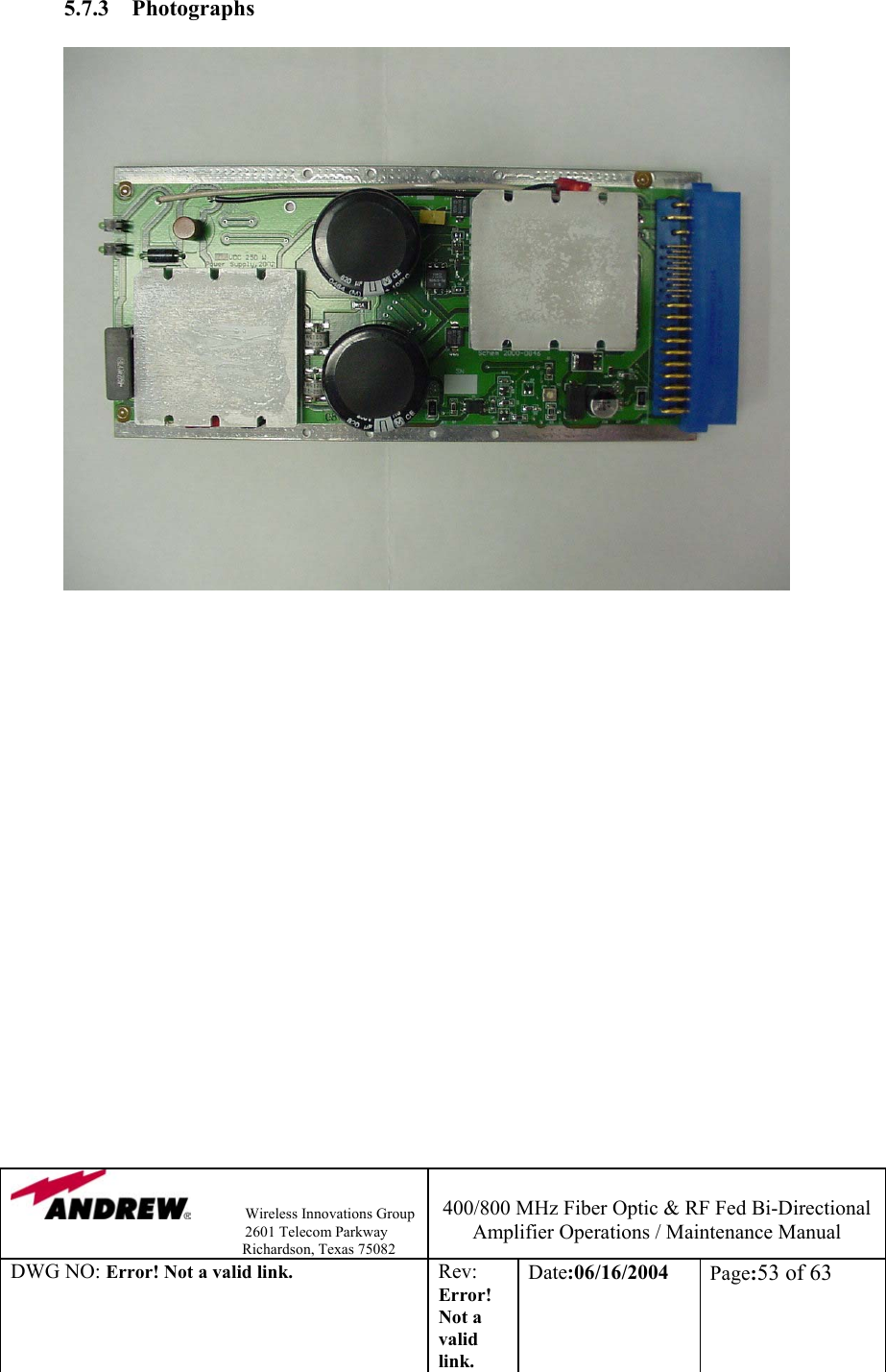                Wireless Innovations Group                                                                   2601 Telecom Parkway                                                         Richardson, Texas 75082  400/800 MHz Fiber Optic &amp; RF Fed Bi-Directional Amplifier Operations / Maintenance Manual DWG NO: Error! Not a valid link. Rev: Error! Not a valid link. Date:06/16/2004  Page:53 of 63  5.7.3 Photographs                    