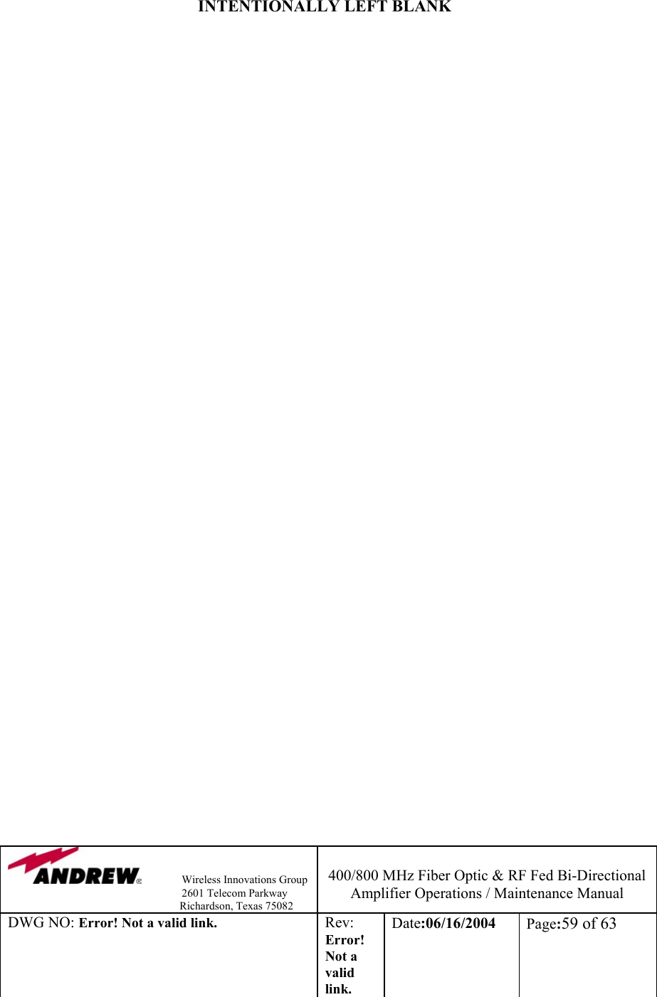                Wireless Innovations Group                                                                   2601 Telecom Parkway                                                         Richardson, Texas 75082  400/800 MHz Fiber Optic &amp; RF Fed Bi-Directional Amplifier Operations / Maintenance Manual DWG NO: Error! Not a valid link. Rev: Error! Not a valid link. Date:06/16/2004  Page:59 of 63   INTENTIONALLY LEFT BLANK                                           