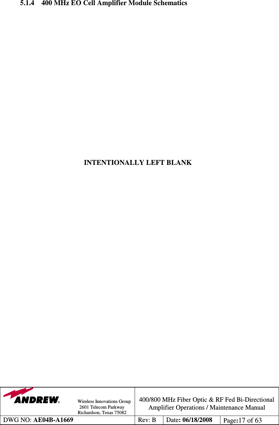                Wireless Innovations Group                                                                                        2601 Telecom Parkway                                                         Richardson, Texas 75082  400/800 MHz Fiber Optic &amp; RF Fed Bi-Directional Amplifier Operations / Maintenance Manual DWG NO: AE04B-A1669  Rev: B  Date: 06/18/2008  Page:17 of 63   5.1.4 400 MHz EO Cell Amplifier Module Schematics                   INTENTIONALLY LEFT BLANK                           