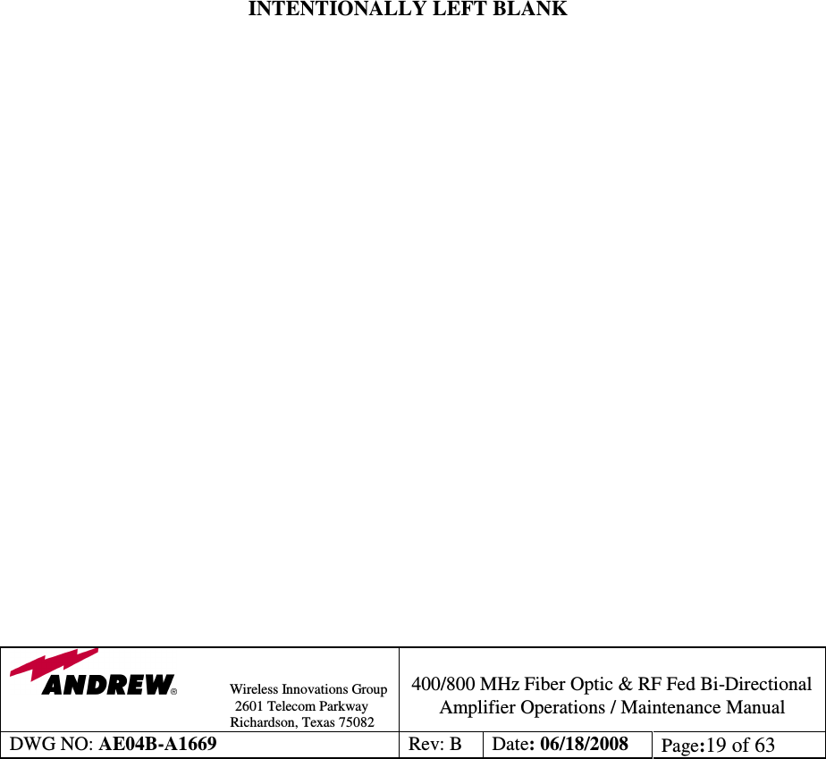                Wireless Innovations Group                                                                                        2601 Telecom Parkway                                                         Richardson, Texas 75082  400/800 MHz Fiber Optic &amp; RF Fed Bi-Directional Amplifier Operations / Maintenance Manual DWG NO: AE04B-A1669  Rev: B  Date: 06/18/2008  Page:19 of 63                       INTENTIONALLY LEFT BLANK                          