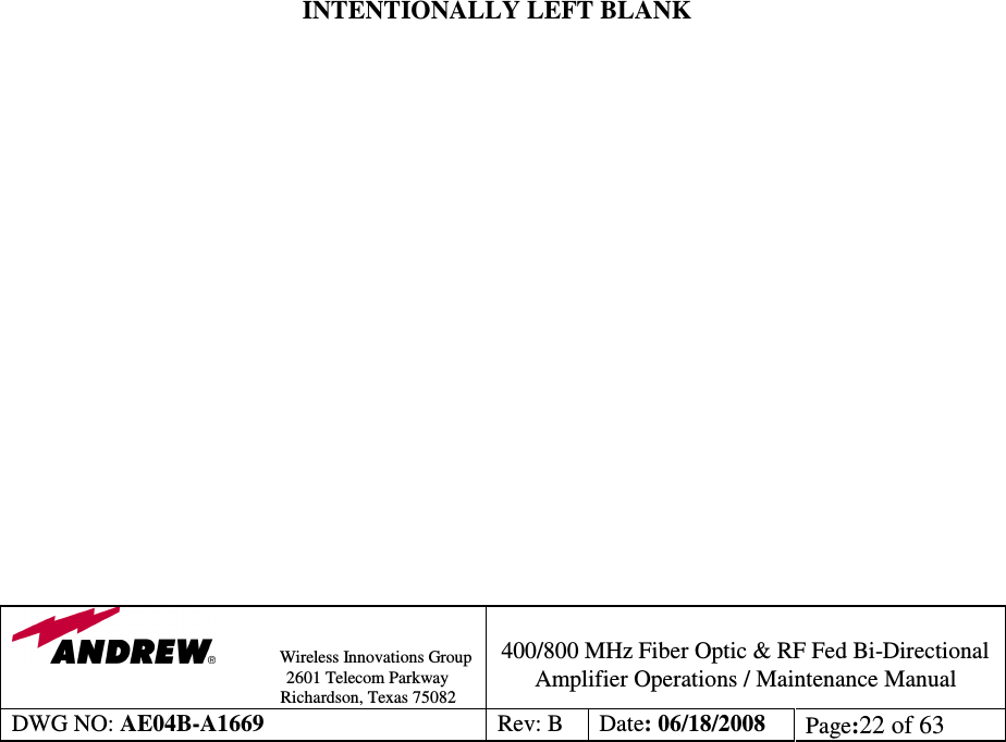                Wireless Innovations Group                                                                                        2601 Telecom Parkway                                                         Richardson, Texas 75082  400/800 MHz Fiber Optic &amp; RF Fed Bi-Directional Amplifier Operations / Maintenance Manual DWG NO: AE04B-A1669  Rev: B  Date: 06/18/2008  Page:22 of 63                             INTENTIONALLY LEFT BLANK                    