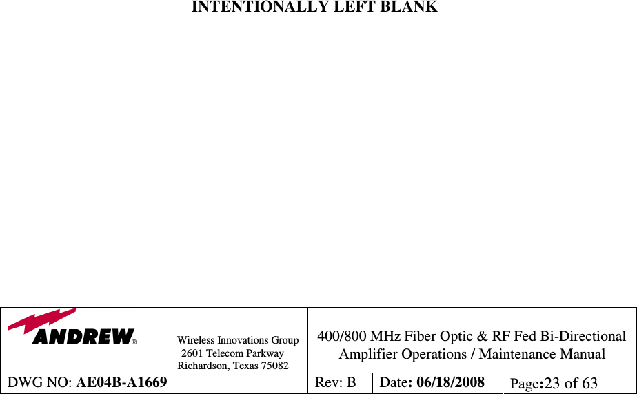                Wireless Innovations Group                                                                                        2601 Telecom Parkway                                                         Richardson, Texas 75082  400/800 MHz Fiber Optic &amp; RF Fed Bi-Directional Amplifier Operations / Maintenance Manual DWG NO: AE04B-A1669  Rev: B  Date: 06/18/2008  Page:23 of 63                                 INTENTIONALLY LEFT BLANK                