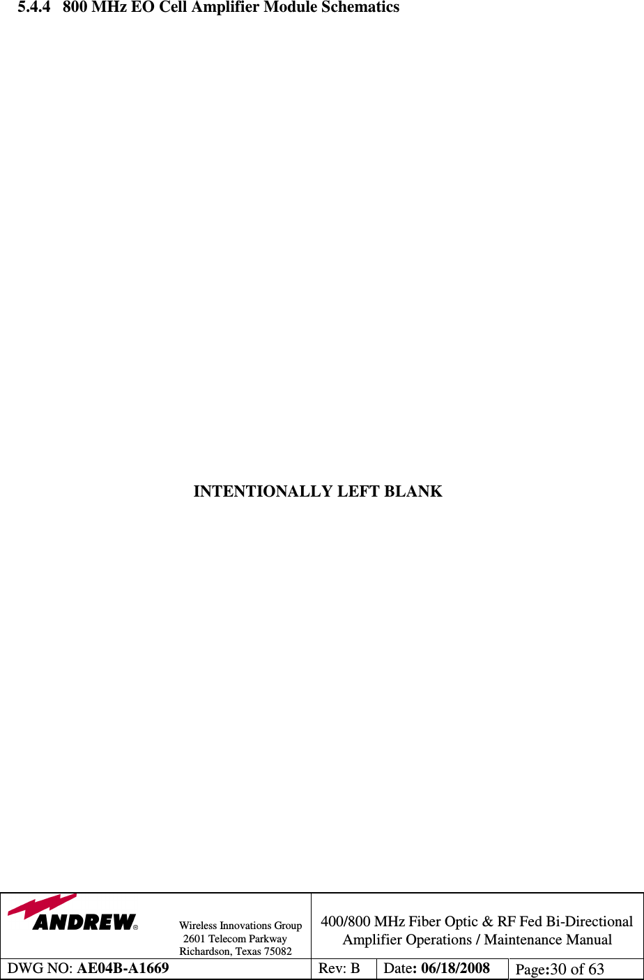                Wireless Innovations Group                                                                                        2601 Telecom Parkway                                                         Richardson, Texas 75082  400/800 MHz Fiber Optic &amp; RF Fed Bi-Directional Amplifier Operations / Maintenance Manual DWG NO: AE04B-A1669  Rev: B  Date: 06/18/2008  Page:30 of 63            5.4.4   800 MHz EO Cell Amplifier Module Schematics                         INTENTIONALLY LEFT BLANK                     