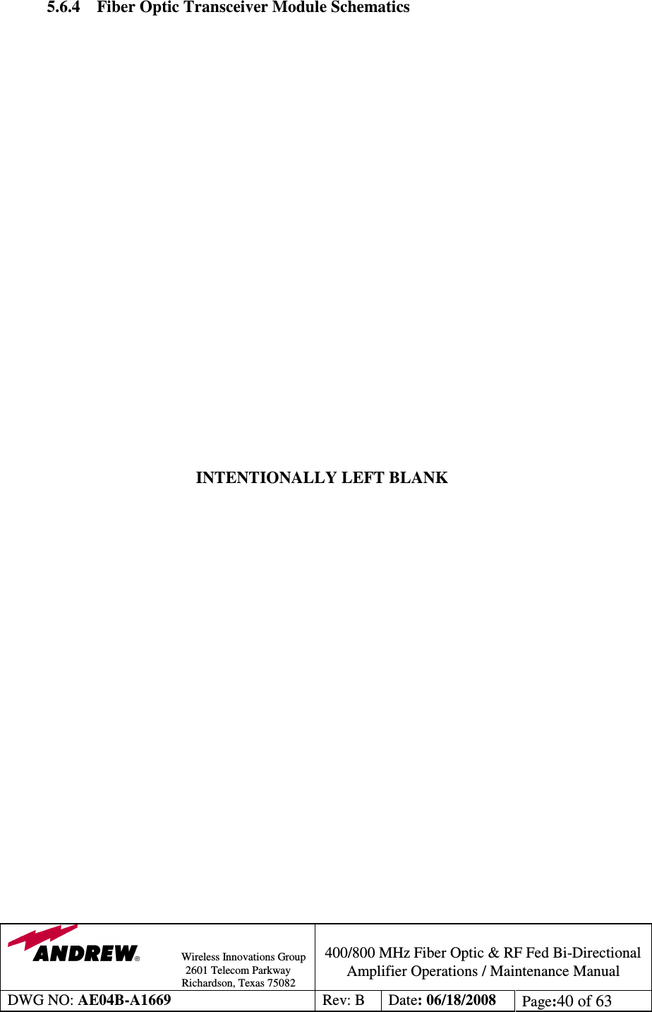                Wireless Innovations Group                                                                                        2601 Telecom Parkway                                                         Richardson, Texas 75082  400/800 MHz Fiber Optic &amp; RF Fed Bi-Directional Amplifier Operations / Maintenance Manual DWG NO: AE04B-A1669  Rev: B  Date: 06/18/2008  Page:40 of 63  5.6.4 Fiber Optic Transceiver Module Schematics                        INTENTIONALLY LEFT BLANK                       