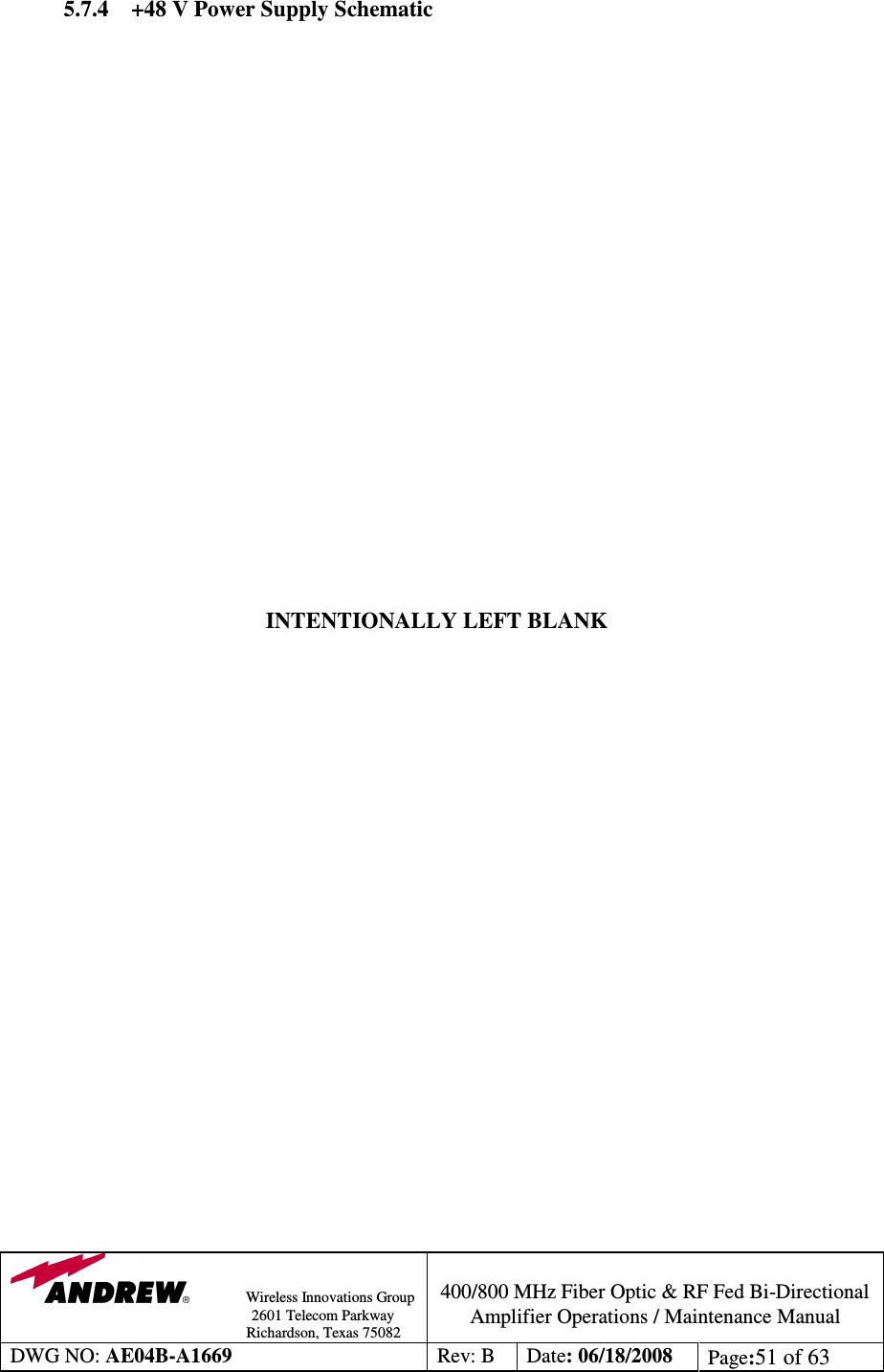               Wireless Innovations Group                                                                                        2601 Telecom Parkway                                                         Richardson, Texas 75082  400/800 MHz Fiber Optic &amp; RF Fed Bi-Directional Amplifier Operations / Maintenance Manual DWG NO: AE04B-A1669  Rev: B  Date: 06/18/2008  Page:51 of 63  5.7.4 +48 V Power Supply Schematic                       INTENTIONALLY LEFT BLANK                        