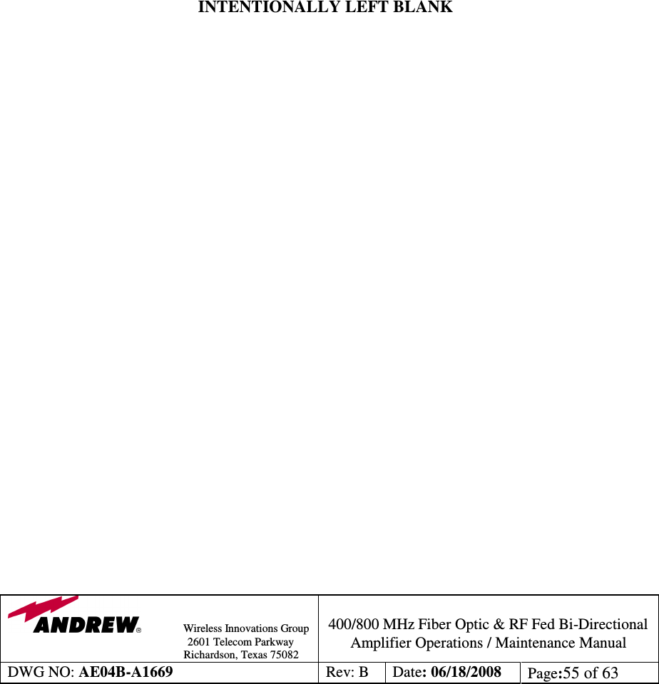                Wireless Innovations Group                                                                                        2601 Telecom Parkway                                                         Richardson, Texas 75082  400/800 MHz Fiber Optic &amp; RF Fed Bi-Directional Amplifier Operations / Maintenance Manual DWG NO: AE04B-A1669  Rev: B  Date: 06/18/2008  Page:55 of 63                   INTENTIONALLY LEFT BLANK                              