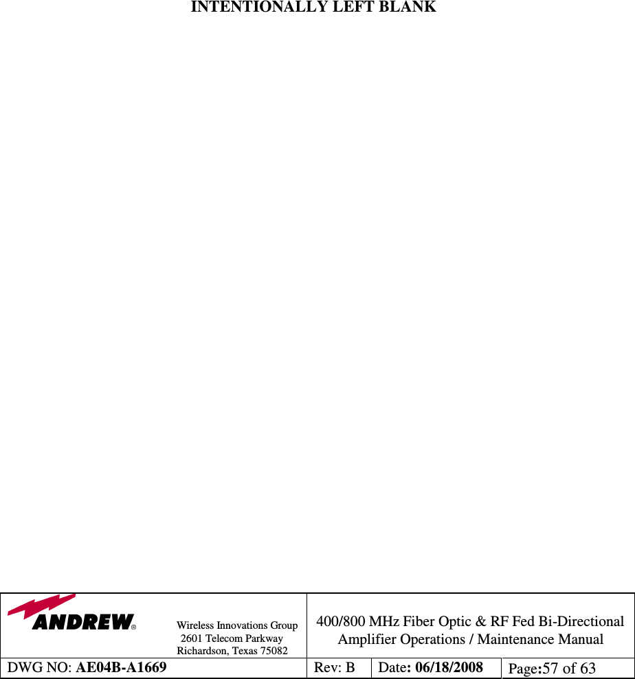                Wireless Innovations Group                                                                                        2601 Telecom Parkway                                                         Richardson, Texas 75082  400/800 MHz Fiber Optic &amp; RF Fed Bi-Directional Amplifier Operations / Maintenance Manual DWG NO: AE04B-A1669  Rev: B  Date: 06/18/2008  Page:57 of 63                  INTENTIONALLY LEFT BLANK                                        