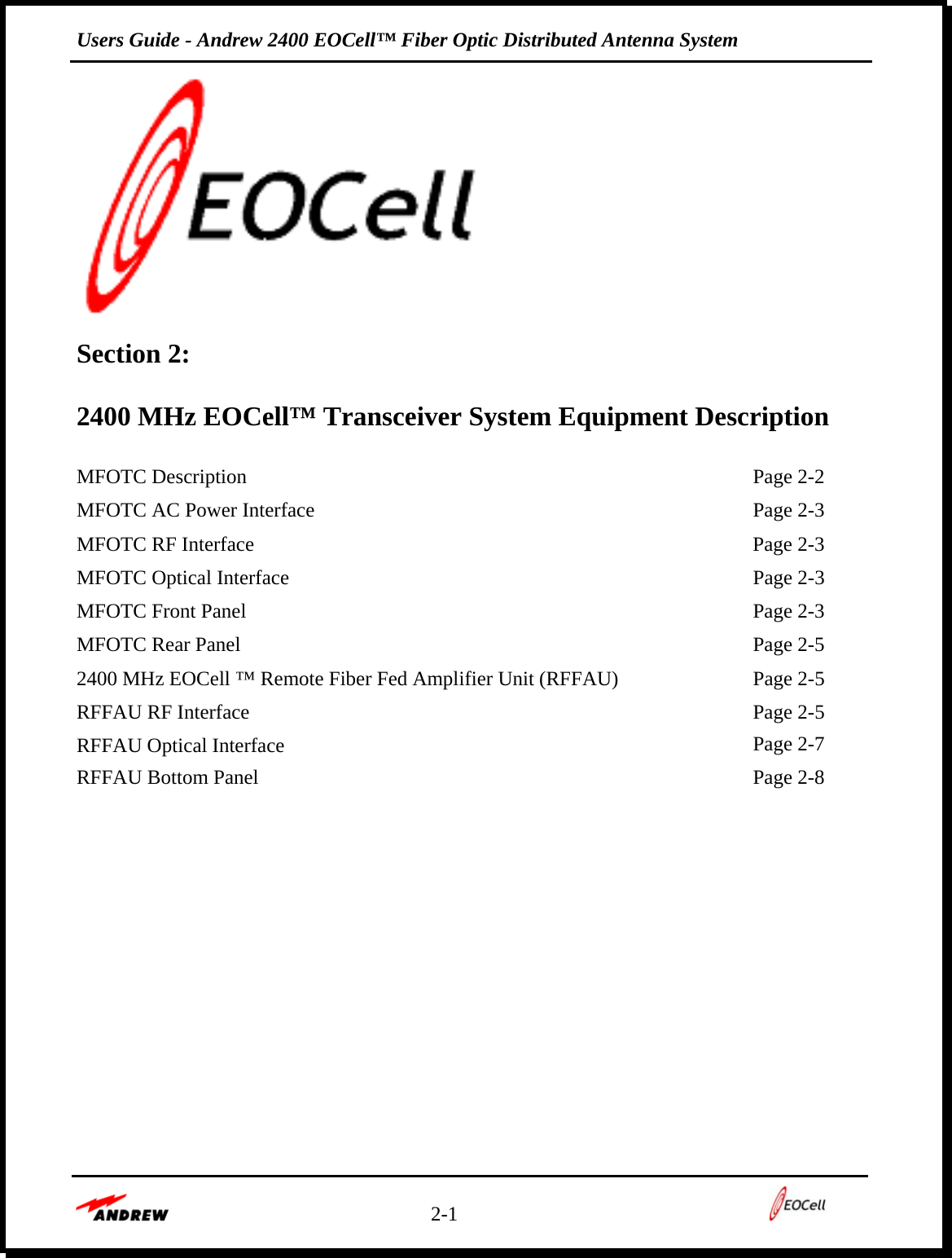 Users Guide - Andrew 2400 EOCell™ Fiber Optic Distributed Antenna System    2-1     Section 2:   2400 MHz EOCell™ Transceiver System Equipment Description  MFOTC Description    Page 2-2 MFOTC AC Power Interface    Page 2-3 MFOTC RF Interface    Page 2-3 MFOTC Optical Interface    Page 2-3 MFOTC Front Panel    Page 2-3 MFOTC Rear Panel    Page 2-5 2400 MHz EOCell ™ Remote Fiber Fed Amplifier Unit (RFFAU)    Page 2-5 RFFAU RF Interface    Page 2-5 RFFAU Optical Interface   Page 2-7 RFFAU Bottom Panel    Page 2-8      