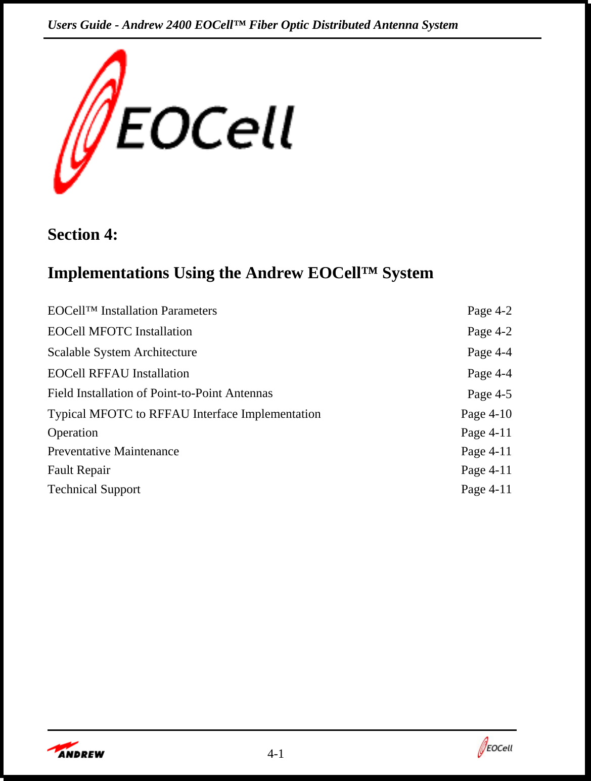 Users Guide - Andrew 2400 EOCell™ Fiber Optic Distributed Antenna System    4-1      Section 4:   Implementations Using the Andrew EOCell™ System  EOCell™ Installation Parameters    Page 4-2 EOCell MFOTC Installation    Page 4-2 Scalable System Architecture    Page 4-4 EOCell RFFAU Installation    Page 4-4 Field Installation of Point-to-Point Antennas   Page 4-5 Typical MFOTC to RFFAU Interface Implementation    Page 4-10 Operation  Page 4-11 Preventative Maintenance    Page 4-11 Fault Repair    Page 4-11 Technical Support    Page 4-11        
