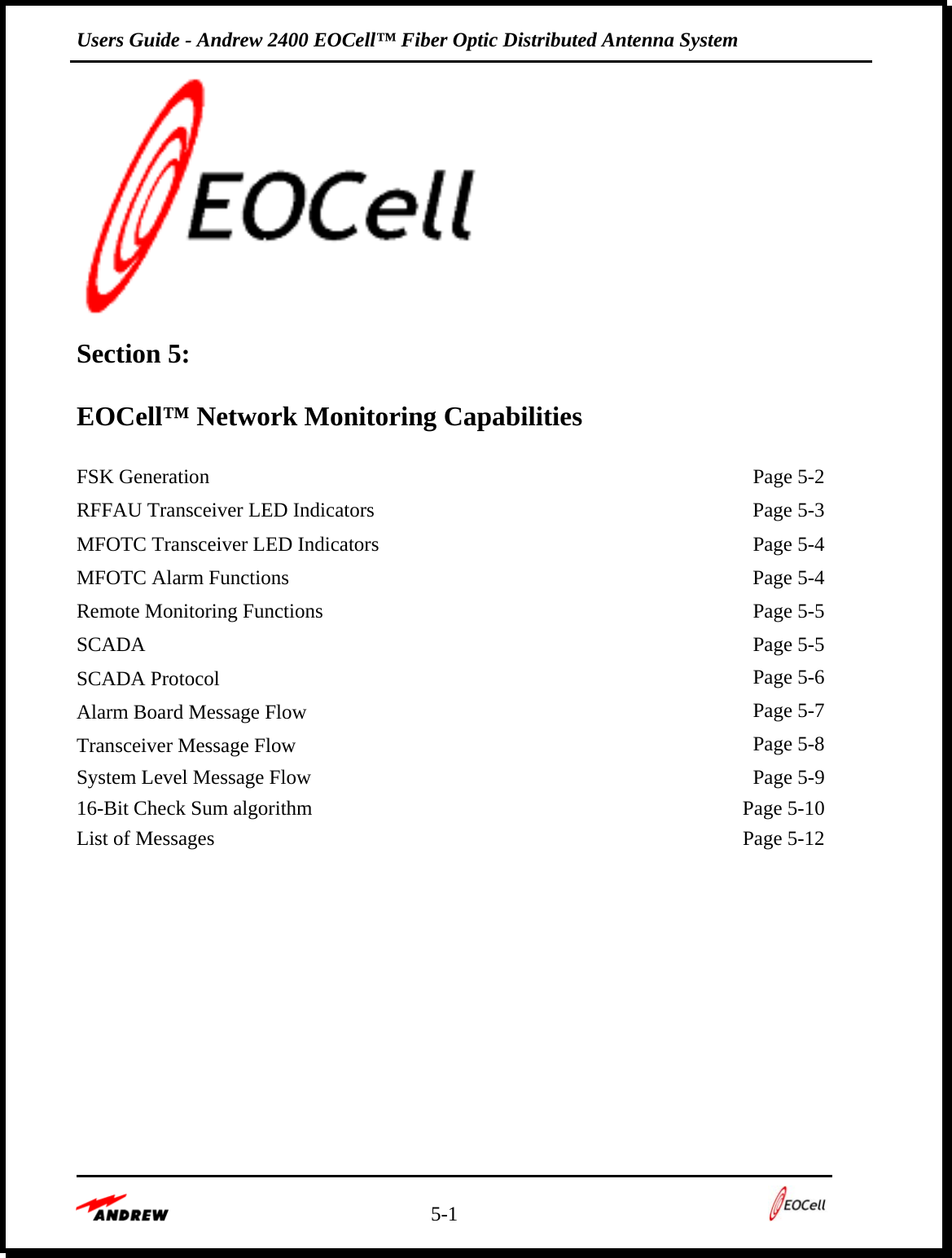 Users Guide - Andrew 2400 EOCell™ Fiber Optic Distributed Antenna System    5-1     Section 5:   EOCell™ Network Monitoring Capabilities  FSK Generation    Page 5-2 RFFAU Transceiver LED Indicators  Page 5-3 MFOTC Transceiver LED Indicators    Page 5-4 MFOTC Alarm Functions    Page 5-4 Remote Monitoring Functions    Page 5-5 SCADA  Page 5-5 SCADA Protocol   Page 5-6 Alarm Board Message Flow   Page 5-7 Transceiver Message Flow   Page 5-8 System Level Message Flow    Page 5-9 16-Bit Check Sum algorithm    Page 5-10 List of Messages    Page 5-12         