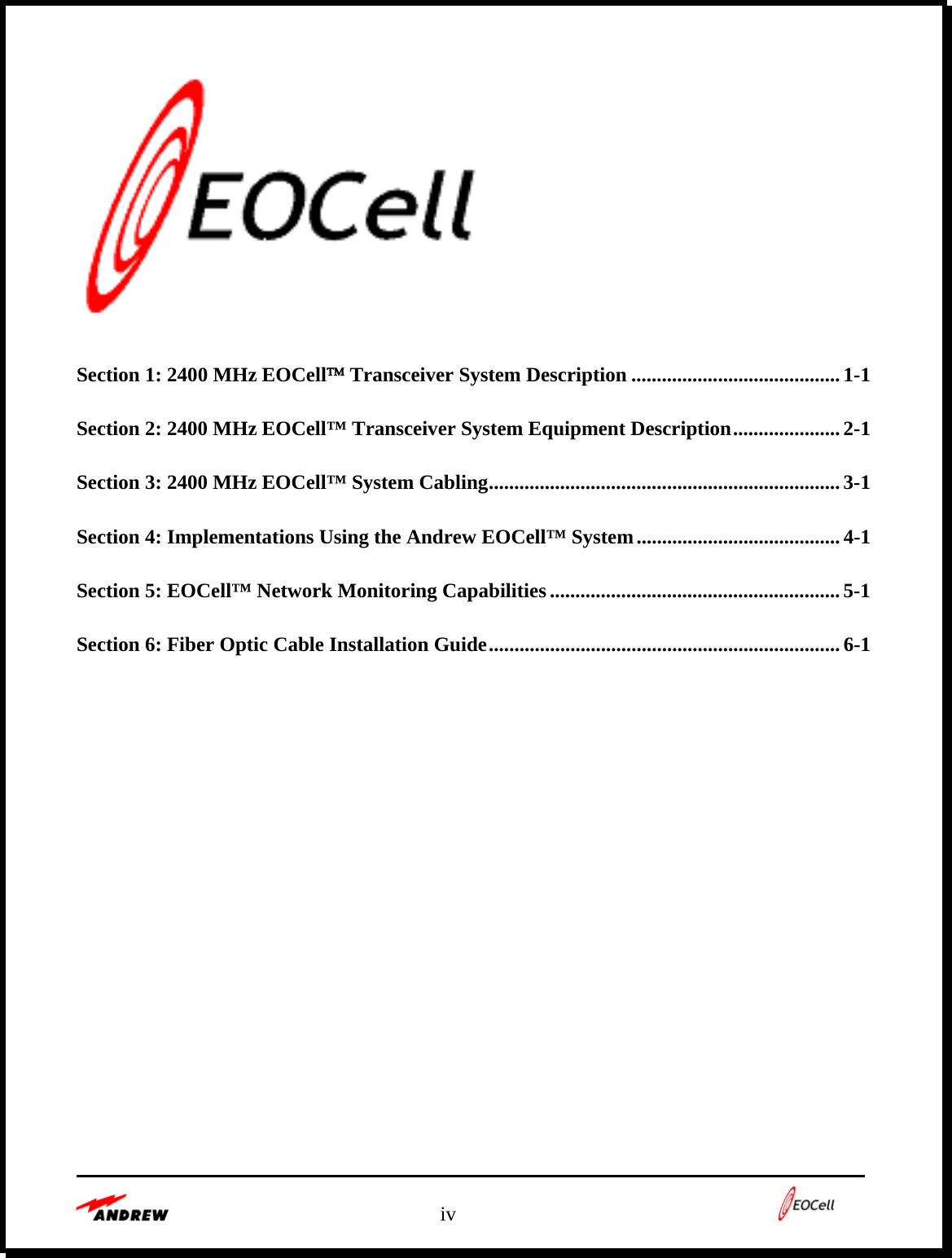   iv      Section 1: 2400 MHz EOCell™ Transceiver System Description ......................................... 1-1 Section 2: 2400 MHz EOCell™ Transceiver System Equipment Description..................... 2-1 Section 3: 2400 MHz EOCell™ System Cabling..................................................................... 3-1 Section 4: Implementations Using the Andrew EOCell™ System........................................ 4-1 Section 5: EOCell™ Network Monitoring Capabilities.........................................................5-1 Section 6: Fiber Optic Cable Installation Guide..................................................................... 6-1 