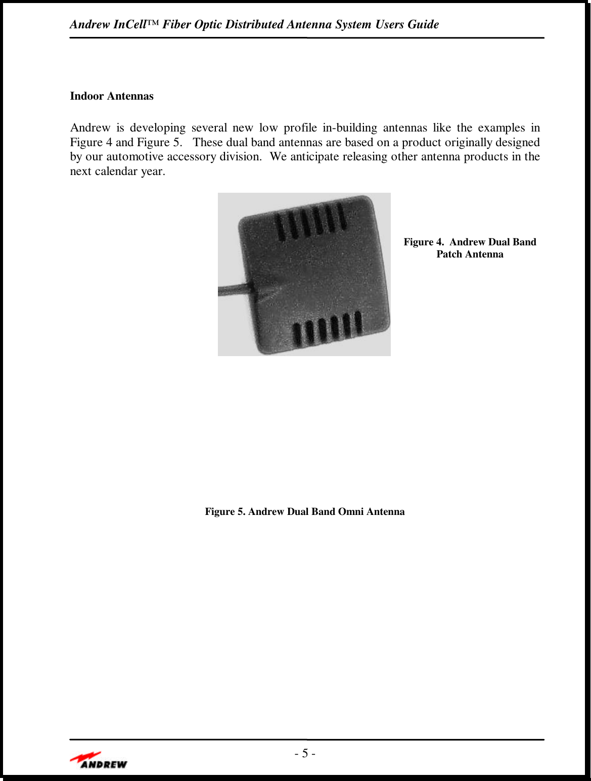 Andrew InCell™ Fiber Optic Distributed Antenna System Users Guide- 5 -Indoor AntennasAndrew is developing several new low profile in-building antennas like the examples inFigure 4 and Figure 5.   These dual band antennas are based on a product originally designedby our automotive accessory division.  We anticipate releasing other antenna products in thenext calendar year.Figure 4.  Andrew Dual BandPatch AntennaFigure 5. Andrew Dual Band Omni Antenna