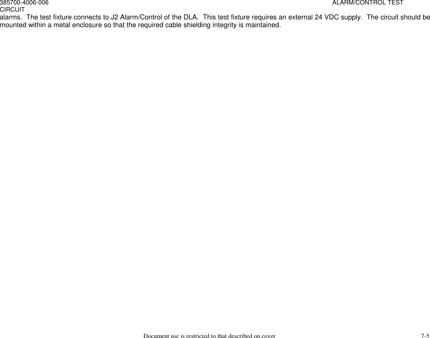 385700-4006-006                                                                                                                                                                     ALARM/CONTROL TESTCIRCUITDocument use is restricted to that described on cover 7-5alarms.  The test fixture connects to J2 Alarm/Control of the DLA.  This test fixture requires an external 24 VDC supply.  The circuit should bemounted within a metal enclosure so that the required cable shielding integrity is maintained.