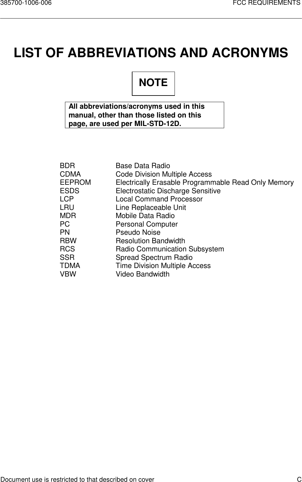 385700-1006-006 FCC REQUIREMENTSDocument use is restricted to that described on cover CLIST OF ABBREVIATIONS AND ACRONYMSAll abbreviations/acronyms used in thismanual, other than those listed on thispage, are used per MIL-STD-12D.BDR Base Data RadioCDMA Code Division Multiple AccessEEPROM Electrically Erasable Programmable Read Only MemoryESDS Electrostatic Discharge SensitiveLCP Local Command ProcessorLRU Line Replaceable UnitMDR Mobile Data RadioPC Personal ComputerPN Pseudo NoiseRBW Resolution BandwidthRCS Radio Communication SubsystemSSR Spread Spectrum RadioTDMA Time Division Multiple AccessVBW Video BandwidthNOTE