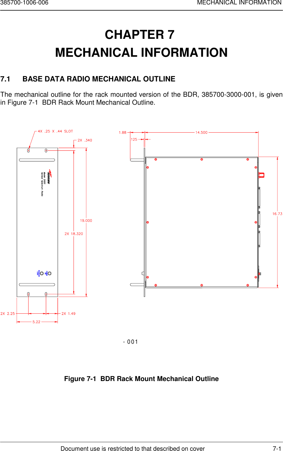 385700-1006-006 MECHANICAL INFORMATIONDocument use is restricted to that described on cover 7-1CHAPTER 7 MECHANICAL INFORMATION7.1  BASE DATA RADIO MECHANICAL OUTLINEThe mechanical outline for the rack mounted version of the BDR, 385700-3000-001, is givenin Figure 7-1  BDR Rack Mount Mechanical Outline.- 001Figure 7-1  BDR Rack Mount Mechanical Outline