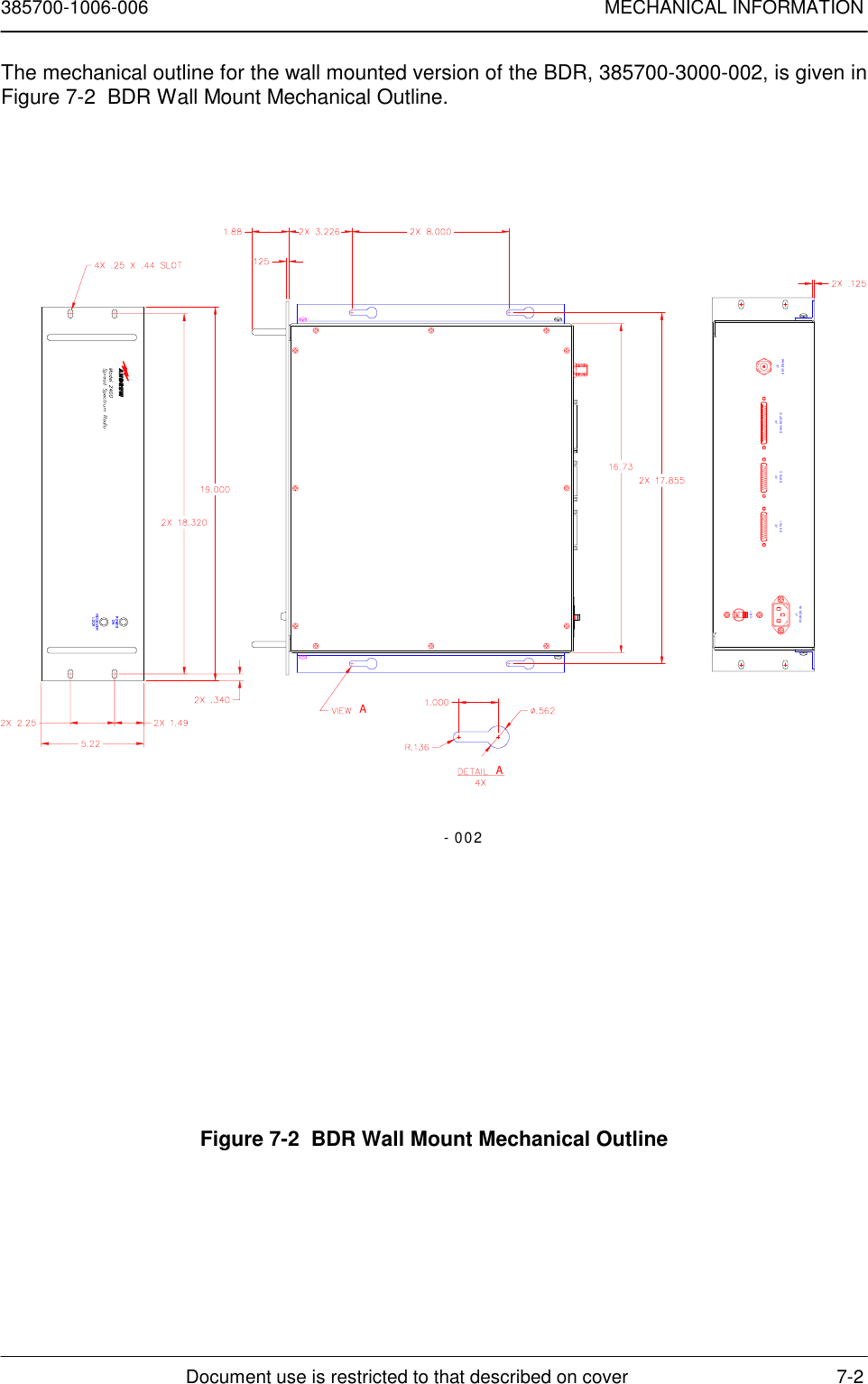 385700-1006-006 MECHANICAL INFORMATIONDocument use is restricted to that described on cover 7-2The mechanical outline for the wall mounted version of the BDR, 385700-3000-002, is given inFigure 7-2  BDR Wall Mount Mechanical Outline.POWER INJ1J2DATA 1J3DATA 2J4DIAGNOSTIC J5ANTENNACB1AA- 002Figure 7-2  BDR Wall Mount Mechanical Outline